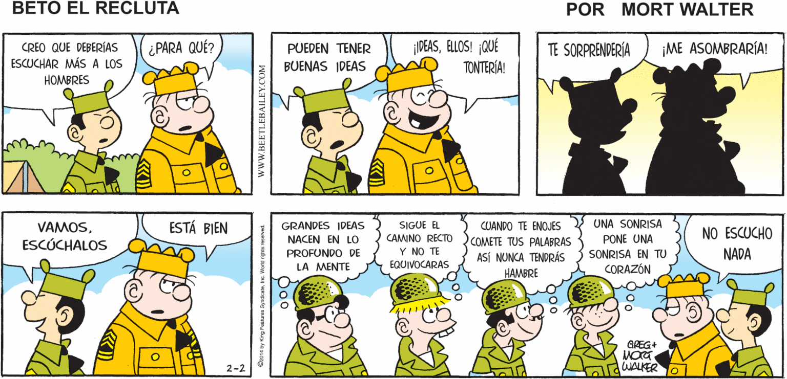 Rectangle OCR: NO CREO QUE ESTA RAMA ¡TE LO DIJE! SOSTENGA LA BOLSA DEL Mort Walker's AGUA beto el recluta SPLOSHELLOS! ¡QUÉ TONTERÍA! ¿ PARA QUÉ? TE SORPRENDERÍA ¡ME ASOMBRARÍA! PUEDEN TENER CREO QUE DEBERÍAS ESCUCHAR MÁS A LOS HOMBRES BUENAS IDEAS ESTÁ BIEN SIGUE EL CUANDO TE ENOJES UNA SONRISA VAMOSGRANDES IDEAS NO ESCUCHO NACEN EN LO CAMINO RECTO COMETE TUS PALABRAS PONE UNA ESCÚCHALOS NADA PROFUNDO DE Y NO TE ASÍ NUNCA TENDRÁS SONRISA EN TU LA MENTE EQUIVOCARAS CORAZÓN HAMBRE GREG+ WALKER 2-2 Qoo wwW.BEETLEBAILEY.C NO CREO QUE ESTA RAMA ¡TE LO DIJE! SOSTENGA LA BOLSA DEL Mort Walker's AGUA beto el recluta SPLOSHELLOS! ¡QUÉ TONTERÍA! ¿ PARA QUÉ? TE SORPRENDERÍA ¡ME ASOMBRARÍA! PUEDEN TENER CREO QUE DEBERÍAS ESCUCHAR MÁS A LOS HOMBRES BUENAS IDEAS ESTÁ BIEN SIGUE EL CUANDO TE ENOJES UNA SONRISA VAMOSGRANDES IDEAS NO ESCUCHO NACEN EN LO CAMINO RECTO COMETE TUS PALABRAS PONE UNA ESCÚCHALOS NADA PROFUNDO DE Y NO TE ASÍ NUNCA TENDRÁS SONRISA EN TU LA MENTE EQUIVOCARAS CORAZÓN HAMBRE GREG+ WALKER 2-2 Qoo wwW.BEETLEBAILEY.C