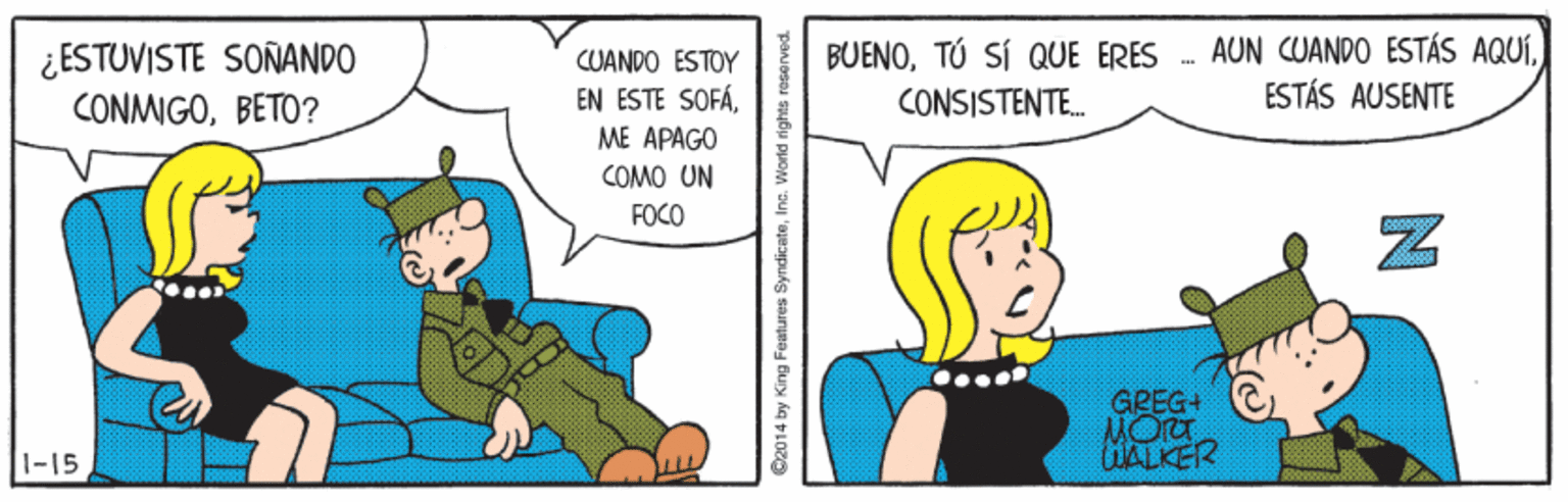 Line OCR: ¿ESTUVISTE SOÑANDO CONMIGOBETO? AUN CUANDO ESTÁS AQUÍESTÁS AUSENTE CUANDO ESTOY BUENOTÚ SÍ QUE ERES EN ESTE SOFÁCONSISTENTE. ME APAGO COMO UN FOCO Z GREG+ MOra WALKER 1-15 C2014 by King Features SyndicateInc. World ights ¿ESTUVISTE SOÑANDO CONMIGOBETO? AUN CUANDO ESTÁS AQUÍESTÁS AUSENTE CUANDO ESTOY BUENOTÚ SÍ QUE ERES EN ESTE SOFÁCONSISTENTE. ME APAGO COMO UN FOCO Z GREG+ MOra WALKER 1-15 C2014 by King Features SyndicateInc. World ights