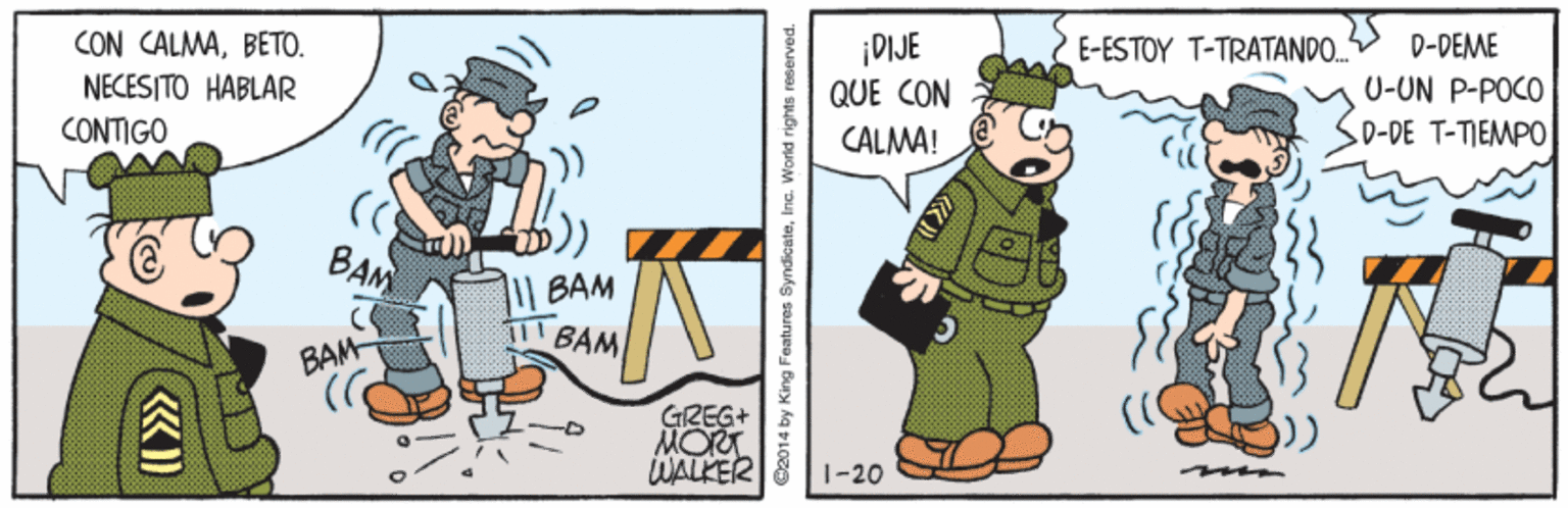 Drawing OCR: CON CALMABETO. ¡DIJE E-ESTOY T-TRATANDO. D-DEME U-UN P-POCO NECESITO HABLAR QUE CON D-DE T-TIEMPO CONTIGO CALMA! BAM | BAM BAM BAM GREG+ MORT WALKER mm 1-20 e2014 by King Features SyndicateInc. World rights reserved. CON CALMABETO. ¡DIJE E-ESTOY T-TRATANDO. D-DEME U-UN P-POCO NECESITO HABLAR QUE CON D-DE T-TIEMPO CONTIGO CALMA! BAM | BAM BAM BAM GREG+ MORT WALKER mm 1-20 e2014 by King Features SyndicateInc. World rights reserved.