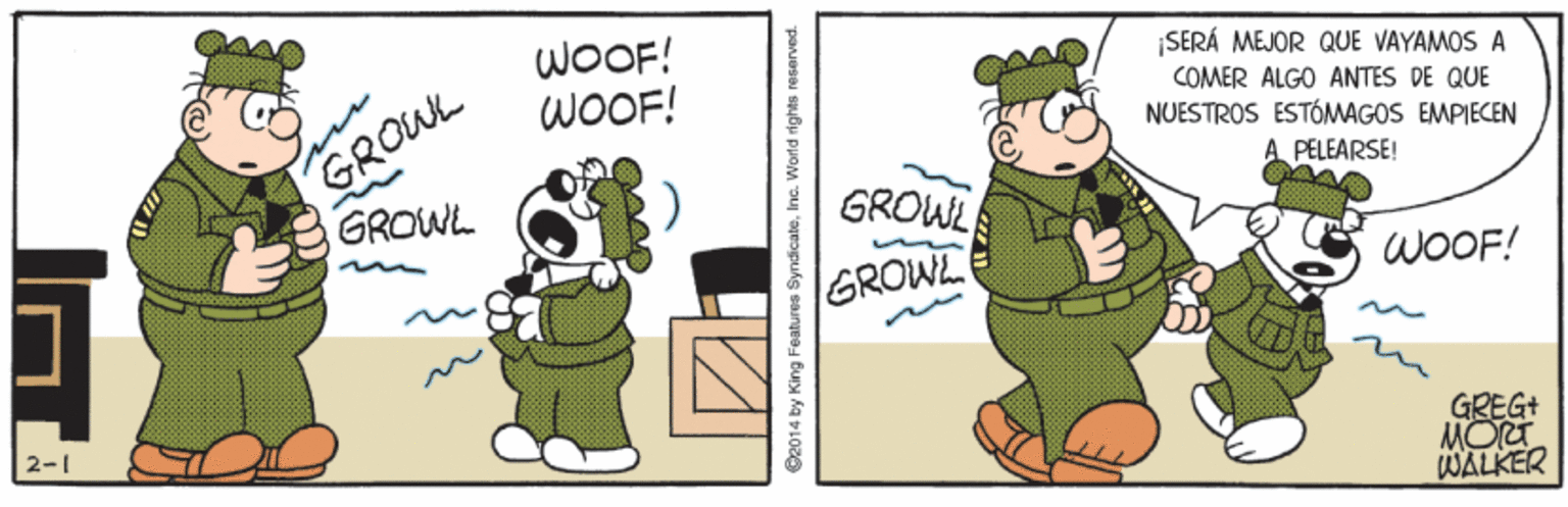 Sharing OCR: WOOF! WOOF! ¡SERÁ MEJOR QUE VAYAMOS A GROWL GROWL COMER ALGO ANTES DE QUE NUESTROS ESTÓMAGOS EMPIECEN A PELEARSE! GROWL GROWL WOOF! 2-1 GREG+ MORT WALKER O2014 by King Features SyndicateInc. World rights nesarved. WOOF! WOOF! ¡SERÁ MEJOR QUE VAYAMOS A GROWL GROWL COMER ALGO ANTES DE QUE NUESTROS ESTÓMAGOS EMPIECEN A PELEARSE! GROWL GROWL WOOF! 2-1 GREG+ MORT WALKER O2014 by King Features SyndicateInc. World rights nesarved.