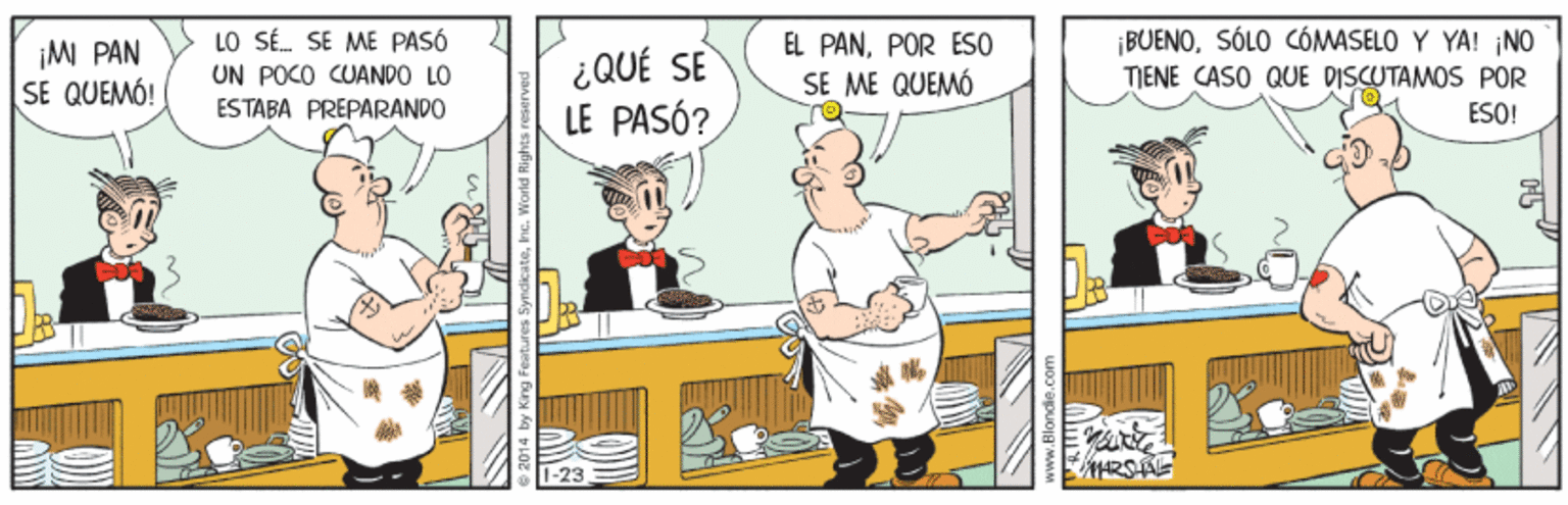 Conversation OCR: ¡M PAN SE QUEMÓ! LO SÉ. SE ME PASÓ UN POCO CUANDO LO ESTABA PREPARANDO ¿QUÉ SE LE PASÓ? EL PANPOR ESO SE ME QUEMÓ |BUENOSÓLO CÓMASELO Y YA! NO TIENE CASO QUE DISCUTAMOS POR ESO! ¡M PAN SE QUEMÓ! LO SÉ. SE ME PASÓ UN POCO CUANDO LO ESTABA PREPARANDO ¿QUÉ SE LE PASÓ? EL PANPOR ESO SE ME QUEMÓ |BUENOSÓLO CÓMASELO Y YA! NO TIENE CASO QUE DISCUTAMOS POR ESO!