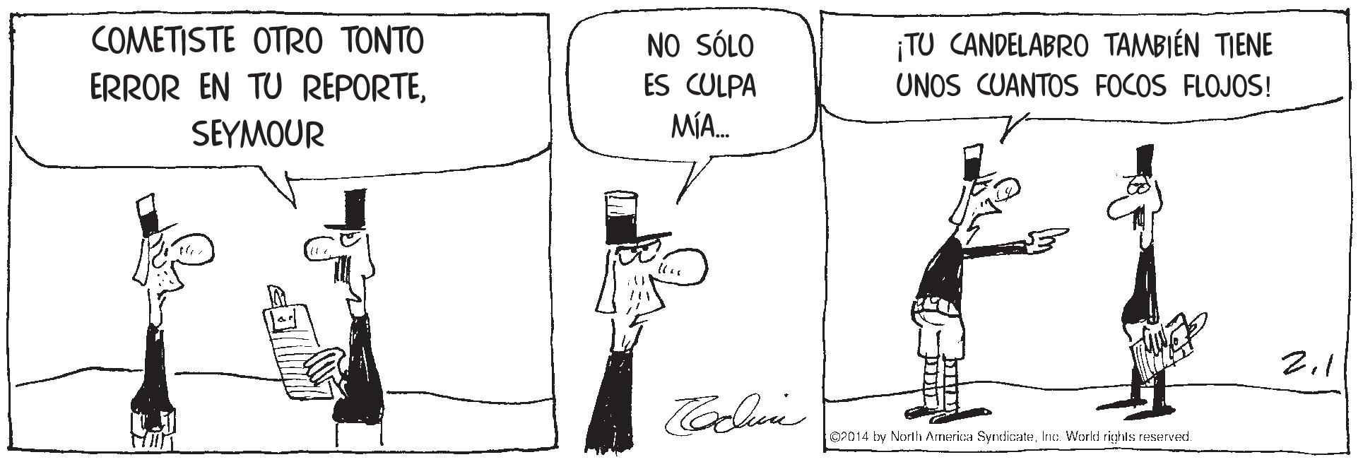 Line OCR: COMETISTE OTRO TONTO ERROR EN TU REPORTENO SÓLO ¡TU CANDELABRO TAMBIÉN TIENE UNOS CUANTOS FOCOS FLOJOS! ES CULPA SEYMOUR MÍA. 2.1 a2014 by North America SyndicateInc. World righls reserved. COMETISTE OTRO TONTO ERROR EN TU REPORTENO SÓLO ¡TU CANDELABRO TAMBIÉN TIENE UNOS CUANTOS FOCOS FLOJOS! ES CULPA SEYMOUR MÍA. 2.1 a2014 by North America SyndicateInc. World righls reserved.