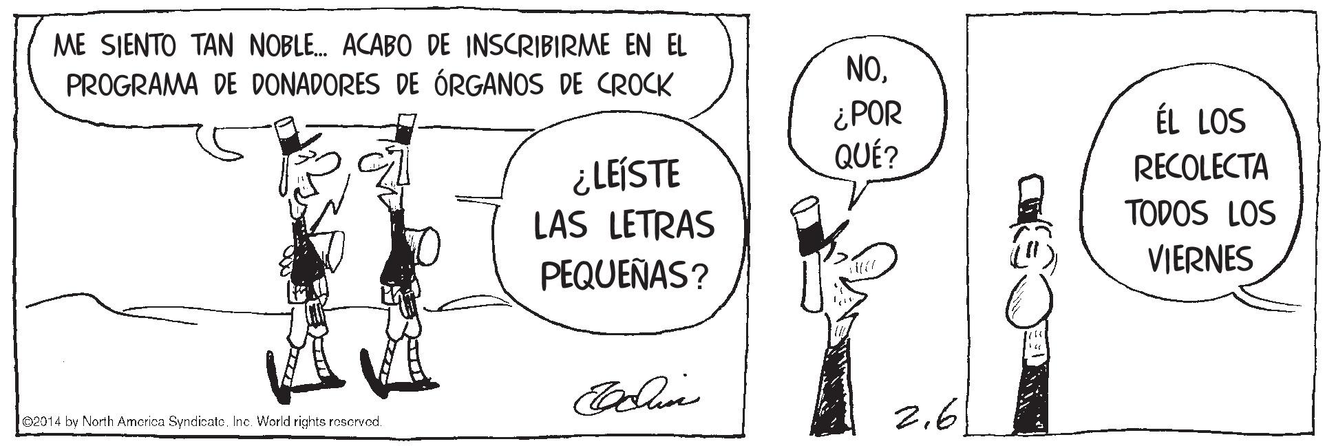 Parallel OCR: ME SIENTO TAN NOBLE. ACABO DE INSCRIBIRME EN EL PROGRAMA DE DONADORES DE ÓRGANOS DE CROCK NO¿POR QUÉ? ÉL LOS RECOLECTA ¿LEÍSTE LAS LETRAS TODOS LOS VIERNES PEQUEÑAS? 2.6 02014 by North Amcrica Syndicate. Inc. World rights roservod. ME SIENTO TAN NOBLE. ACABO DE INSCRIBIRME EN EL PROGRAMA DE DONADORES DE ÓRGANOS DE CROCK NO¿POR QUÉ? ÉL LOS RECOLECTA ¿LEÍSTE LAS LETRAS TODOS LOS VIERNES PEQUEÑAS? 2.6 02014 by North Amcrica Syndicate. Inc. World rights roservod.