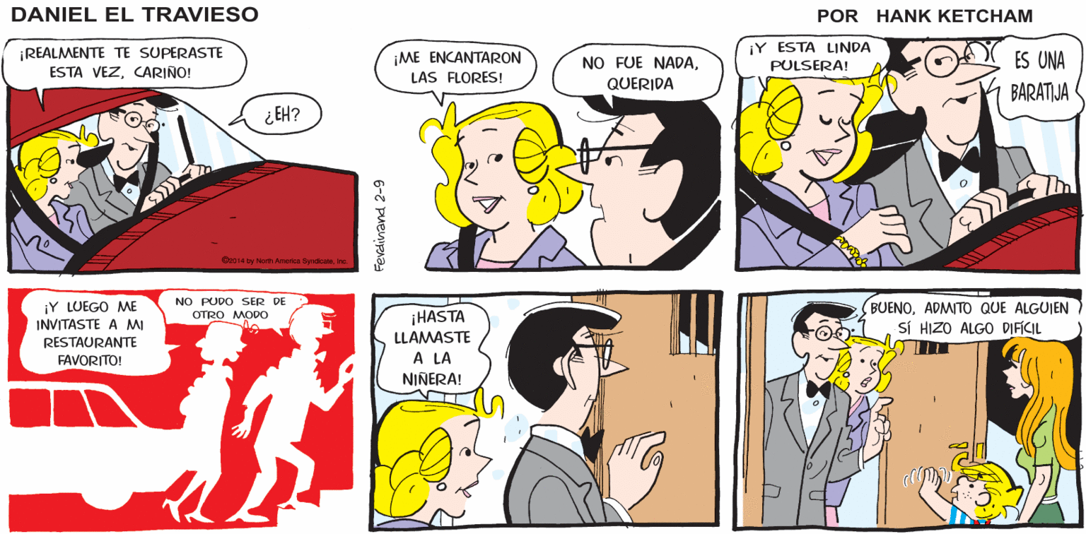 Interaction OCR: ¡MIRA! ¡DANIEL ME DIO CHOCOLATES POR EL DÍA DE SAN VALENTIN! ÉL DEBIÓ COMERSE LOS DANTEL EL TRAVIESO BUENOS NI TE EMOCIONES ¡Y ESTA LINDA ¡REALMENTE TE SUPERASTE ESTA VEZCARIÑO! ES UNA NO FUE NADA¡ME ENCANTARON LAS FLORES! PULSERA! QUERIDA BARATIJA ¿EH? O2014 by North Anerica Syndicate NO PUDO SER DE BUENOADMITO QUE ALGUIEN SÍ HIZO ALGO DIFÍCIL ¡Y LUEGO ME OTRO MODO ¡HASTA INVITASTE A MI RESTAURANTE FAVORITO! LLAMASTE A LA NIÑERA! ¡MIRA! ¡DANIEL ME DIO CHOCOLATES POR EL DÍA DE SAN VALENTIN! ÉL DEBIÓ COMERSE LOS DANTEL EL TRAVIESO BUENOS NI TE EMOCIONES ¡Y ESTA LINDA ¡REALMENTE TE SUPERASTE ESTA VEZCARIÑO! ES UNA NO FUE NADA¡ME ENCANTARON LAS FLORES! PULSERA! QUERIDA BARATIJA ¿EH? O2014 by North Anerica Syndicate NO PUDO SER DE BUENOADMITO QUE ALGUIEN SÍ HIZO ALGO DIFÍCIL ¡Y LUEGO ME OTRO MODO ¡HASTA INVITASTE A MI RESTAURANTE FAVORITO! LLAMASTE A LA NIÑERA!