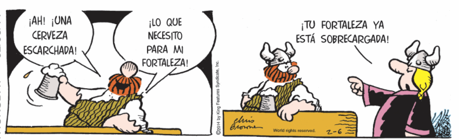 Illustration OCR: ¡AH! ¡UNA CERVEZA ESCARCHADA! ¡LO QUE NECESITO ¡TU FORTALEZA YA ESTÁ SOBRECARGADA! PARA MI FORTALEZA! gluis Vorid rights reserved. 2-6 D2014 by King Features SyndicateI ¡AH! ¡UNA CERVEZA ESCARCHADA! ¡LO QUE NECESITO ¡TU FORTALEZA YA ESTÁ SOBRECARGADA! PARA MI FORTALEZA! gluis Vorid rights reserved. 2-6 D2014 by King Features Syndicate