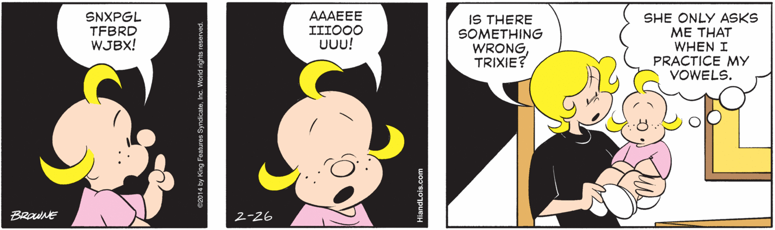 Line OCR: SNXPGL TFBRD WJBX! AAAEEE IIIO00 UUu! IS THERE SOMETHING WRONGTRIXIE? SHE ONLY ASKS ?? ???? WHEN I PRACTICE MY VOWELS. BRawNE 2-26 HiandLois.com SNXPGL TFBRD WJBX! AAAEEE IIIO00 UUu! IS THERE SOMETHING WRONGTRIXIE? SHE ONLY ASKS ?? ???? WHEN I PRACTICE MY VOWELS. BRawNE 2-26 HiandLois.com