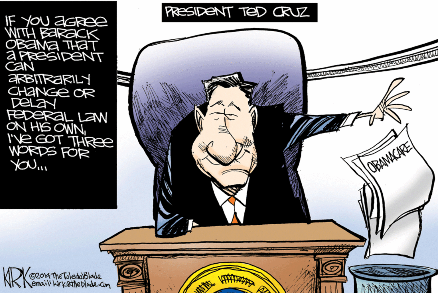 Fictional character OCR: PRESIDENT TeD CRUZ IF YOU AGRee WITH BARACK OBAMA THAT a PRESIDENT CaN ARBITRARIL CHANGE OR Delay FEDERAL Law ON HIS OWNI've GOT THREE WORDS FOR yOu. OBAMACARE KRK o2O14 The ToledoBlade emailikirkathebladde com GLE PRESIDENT TeD CRUZ IF YOU AGRee WITH BARACK OBAMA THAT a PRESIDENT CaN ARBITRARIL CHANGE OR Delay FEDERAL Law ON HIS OWNI've GOT THREE WORDS FOR yOu. OBAMACARE KRK o2O14 The ToledoBlade emailikirkathebladde com GLE