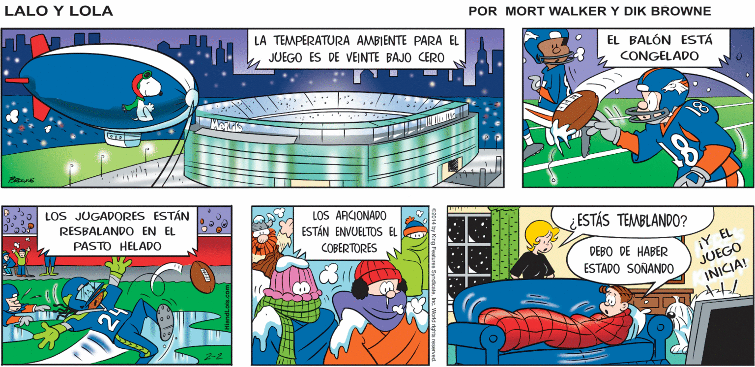 Illustration OCR: Lalo y Lola ?OY ? ???AR UNA SJESTA ANTES DEL JUEGO BRIAN WALKER GREG LA TEMPERATURA AMBIENTE PARA EL JUEGO ES DE VEINTE BAJO CERO EL BALÓN ESTÁ CONGELADO Beuns LOS JUGADORES ESTÁN RESBALANDO EN EL LOS ARCIONADO ESTÁN ENVUELTOS EL COBERTORES ¿ESTÁS TEMBLANDO? PASTO HELADO DEBO DE HABER ¡Y EL ESTADO SOÑANDO JUEGO INICIA! Lalo y Lola ?OY ? ???AR UNA SJESTA ANTES DEL JUEGO BRIAN WALKER GREG LA TEMPERATURA AMBIENTE PARA EL JUEGO ES DE VEINTE BAJO CERO EL BALÓN ESTÁ CONGELADO Beuns LOS JUGADORES ESTÁN RESBALANDO EN EL LOS ARCIONADO ESTÁN ENVUELTOS EL COBERTORES ¿ESTÁS TEMBLANDO? PASTO HELADO DEBO DE HABER ¡Y EL ESTADO SOÑANDO JUEGO INICIA!