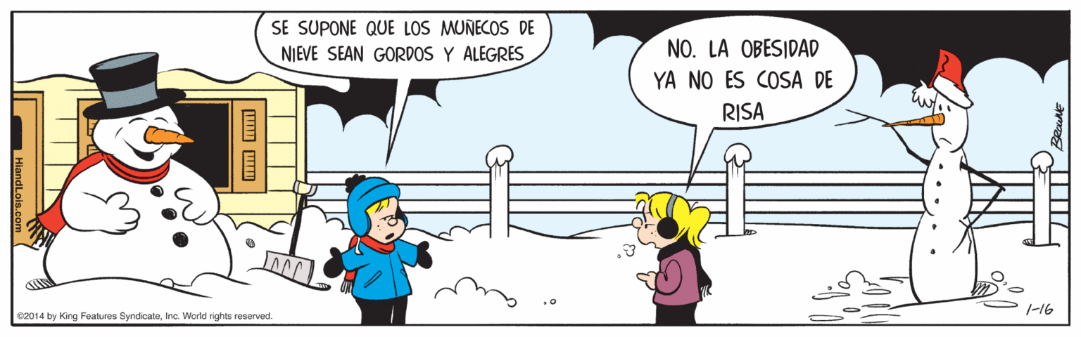 Rectangle OCR: SE SUPONE QUE LOS MUÑECOS DE NIEVE SEAN GORDOS Y ALEGRES NO. LA OBESIDAD YA NO ES COSA DE RISA 1-16 e2014 by King Features SyndicateInc. World rights reserved. HiandLois.com SE SUPONE QUE LOS MUÑECOS DE NIEVE SEAN GORDOS Y ALEGRES NO. LA OBESIDAD YA NO ES COSA DE RISA 1-16 e2014 by King Features SyndicateInc. World rights reserved. HiandLois.com