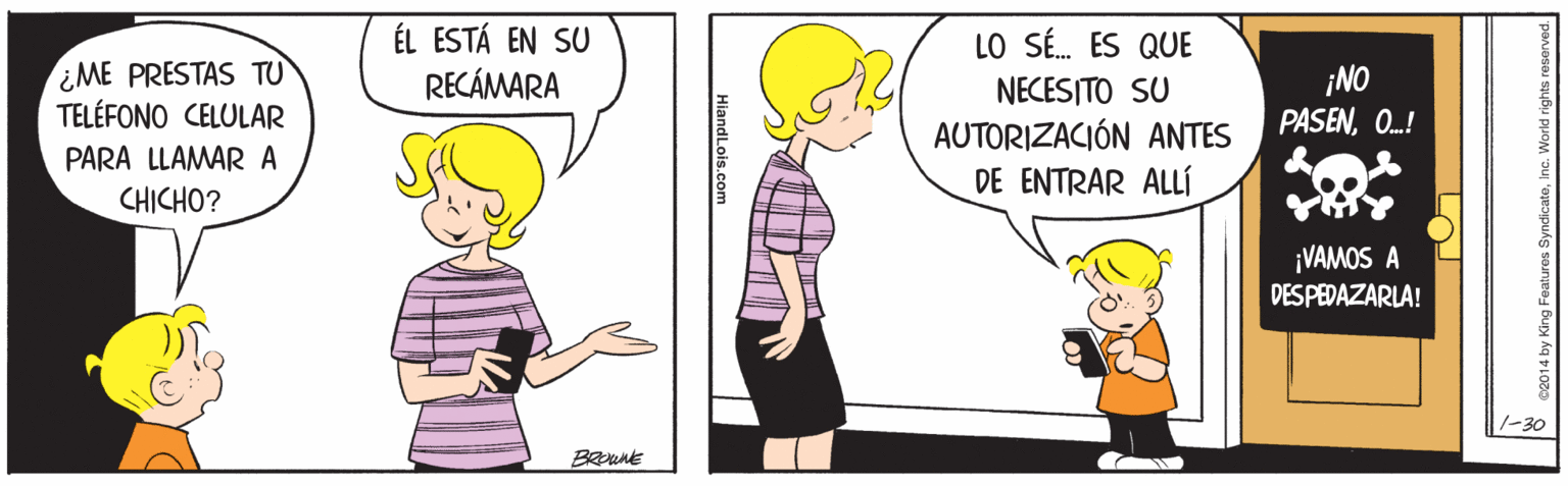 Fictional character OCR: ÉL ESTÁ EN SU RECÁMARA LO SÉ. ES QUE ¿ME PRESTAS TU TELÉFONO CELULAR ¡NO PASENO.! NECESITO SU AUTORIZACIÓN ANTES PARA LLAMAR A DE ENTRAR ALLÍ CHICHO? ¡VAMOS A DESPEDAZARLA! 1-30 HiandLois.com ÉL ESTÁ EN SU RECÁMARA LO SÉ. ES QUE ¿ME PRESTAS TU TELÉFONO CELULAR ¡NO PASENO.! NECESITO SU AUTORIZACIÓN ANTES PARA LLAMAR A DE ENTRAR ALLÍ CHICHO? ¡VAMOS A DESPEDAZARLA! 1-30 HiandLois.com