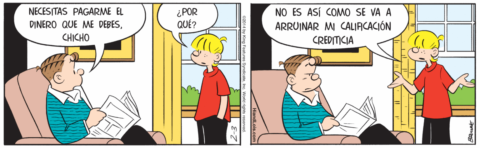 Parallel OCR: NO ES ASÍ COMO SE VA A ARRUINAR MI CALIAICACIÓN CREDITICIA NECESITAS PAGARME EL ¿POR QUÉ? DINERO QUE ME DEBESCHICHO 2014 by King Features Sy NO ES ASÍ COMO SE VA A ARRUINAR MI CALIAICACIÓN CREDITICIA NECESITAS PAGARME EL ¿POR QUÉ? DINERO QUE ME DEBESCHICHO 2014 by King Features Sy