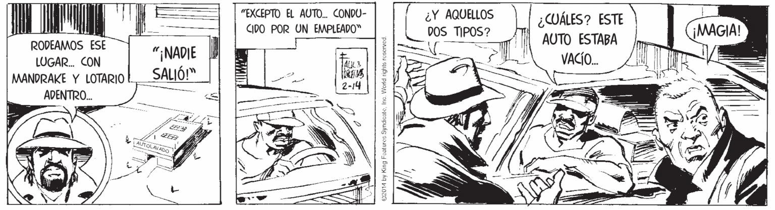 Art OCR: ¿Y AQUELLOS DOS TIPOS? "EXCEPTO EL AUTO. CONDU- ¿CUÁLES? ESTE (MAGIA! CIDO POR UN EMPLEADO" AUTO ESTABA RODEAMOS ESE LUGAR. CON "¡NADIE SALIÓ!" VACÍO. MANDRAKE Y LOTARIO 2-14 ADENTRO. StOLAVALO King Foatures ¿Y AQUELLOS DOS TIPOS? "EXCEPTO EL AUTO. CONDU- ¿CUÁLES? ESTE (MAGIA! CIDO POR UN EMPLEADO" AUTO ESTABA RODEAMOS ESE LUGAR. CON "¡NADIE SALIÓ!" VACÍO. MANDRAKE Y LOTARIO 2-14 ADENTRO. StOLAVALO King Foatures