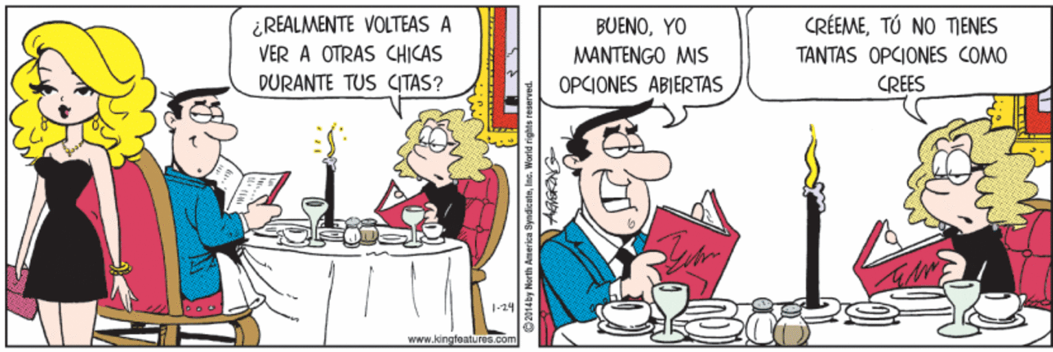 Comic book OCR: ¿ REALMENTE VOLTEAS A VER A OTRAS CHICAS BUENOYO MANTENGO MIS CRÉEMETÚ NO TIENES TANTAS OPCIONES COMO DURANTE TUS (TAS? OPCIONES ABIERTAS CREES 1-24 www.kingfoatures.com ©2014ky North America SyndicateIna. World rights reser ¿ REALMENTE VOLTEAS A VER A OTRAS CHICAS BUENOYO MANTENGO MIS CRÉEMETÚ NO TIENES TANTAS OPCIONES COMO DURANTE TUS (TAS? OPCIONES ABIERTAS CREES 1-24 www.kingfoatures.com ©2014ky North America SyndicateIna. World rights reser