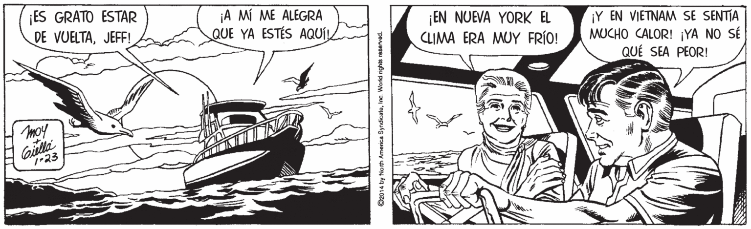 Font OCR: ¡ES GRATO ESTAR DE VUELTAJEFF! ¡A MÍ ME ALEGRA QUE YA ESTÉS AQUÍLL ¡EN NUEVA YORK EL CLIMA ERA MUY FRÍO! ¡Y EN VIETNAM SE SENTIA MUCHO CALOR! ¡YA NO SÉ QUÉ SEA PEOR! moy Gilla 1-23 O2014 by North America SyndicaleInc. Workd nghts resarved. ¡ES GRATO ESTAR DE VUELTAJEFF! ¡A MÍ ME ALEGRA QUE YA ESTÉS AQUÍLL ¡EN NUEVA YORK EL CLIMA ERA MUY FRÍO! ¡Y EN VIETNAM SE SENTIA MUCHO CALOR! ¡YA NO SÉ QUÉ SEA PEOR! moy Gilla 1-23 O2014 by North America SyndicaleInc. Workd nghts resarved.