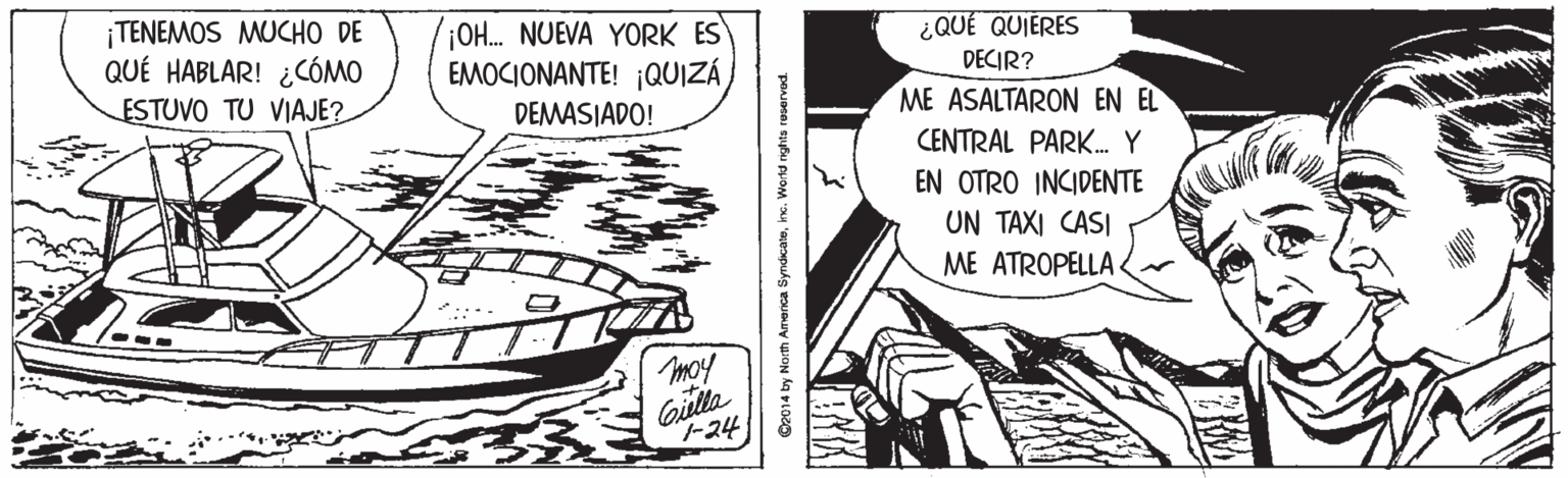 Illustration OCR: ¡TENEMOS MUCHO DE QUÉ HABLAR! ¿CÓMO ESTUVO TU VIAJE? O. NUEVA YORK ES EMOCIONANTE! ¡QUIZÁ ¿QUÉ QUIERES DECIR? DEMASJADO! ME ASALTARON EN EL CENTRAL PARK. Y EN OTRO INCIDENTE UN TAXI CASI ME ATROPELLA moy Gilla -24 ¡TENEMOS MUCHO DE QUÉ HABLAR! ¿CÓMO ESTUVO TU VIAJE? O. NUEVA YORK ES EMOCIONANTE! ¡QUIZÁ ¿QUÉ QUIERES DECIR? DEMASJADO! ME ASALTARON EN EL CENTRAL PARK. Y EN OTRO INCIDENTE UN TAXI CASI ME ATROPELLA moy Gilla -24