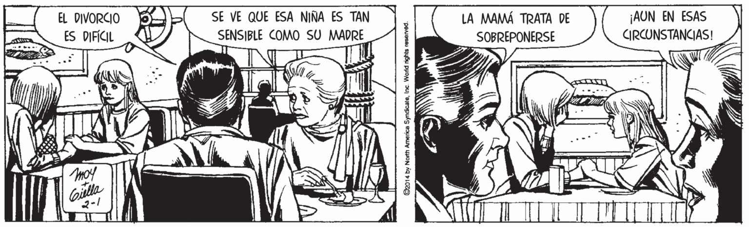 Parallel OCR: EL DIVORCIO SE VE QUE ESA NIÑA ES TAN SENSIBLE COMO SU MADRE ES DIFÍCIL LA MAMÁ TRATA DE ¡AUN EN ESAS CIRCUNSTANCIAS! SOBREPONERSE Giulla 2-1 O2014 by North America SyndicateInc. World nights reserved. EL DIVORCIO SE VE QUE ESA NIÑA ES TAN SENSIBLE COMO SU MADRE ES DIFÍCIL LA MAMÁ TRATA DE ¡AUN EN ESAS CIRCUNSTANCIAS! SOBREPONERSE Giulla 2-1 O2014 by North America SyndicateInc. World nights reserved.