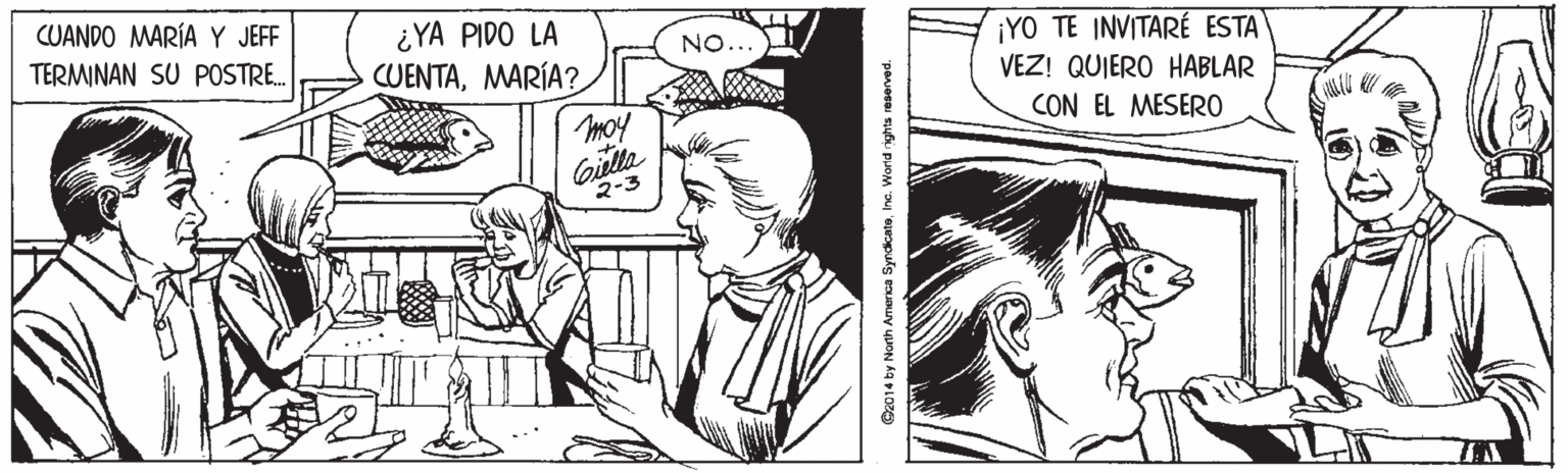 Font OCR: CUANDO MARÍA Y JEFF TERMINAN SU POSTR. ¿YA PIDO LA CUENTAMARÍA? ¡YO TE INVITARÉ ESTA VEZ! QUIERO HABLAR CON EL MESERO NO... moy Giella 2-3 Cz014 by North America SyndkcatoInc. World righta reserved. CUANDO MARÍA Y JEFF TERMINAN SU POSTR. ¿YA PIDO LA CUENTAMARÍA? ¡YO TE INVITARÉ ESTA VEZ! QUIERO HABLAR CON EL MESERO NO... moy Giella 2-3 Cz014 by North America SyndkcatoInc. World righta reserved.