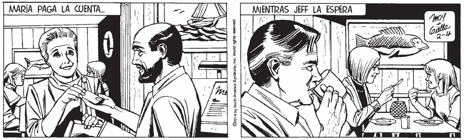 Organism OCR: MARÍA PAGA LA CUENTA. MIENTRAS JEFF LA ESPERA moy Gilla 2-4 Cz014 by North America SyndicataIne. World nights reserved. MARÍA PAGA LA CUENTA. MIENTRAS JEFF LA ESPERA moy Gilla 2-4 Cz014 by North America SyndicataIne. World nights reserved.