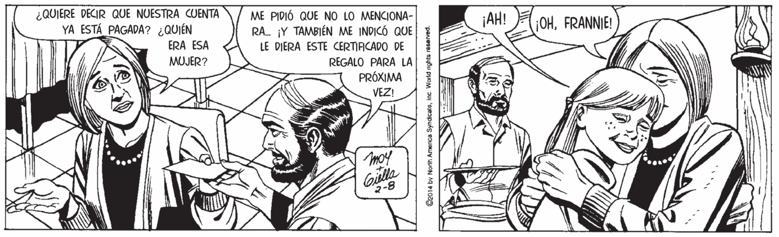 Gesture OCR: ¿QUIERE DECIR QUE NUESTRA CUENTA YA ESTÁ PAGADA? ¿QUIÉN ME PIDIÓ QUE NO LO MENCIONA- RA. ¡Y TAMBIÉN ME INDICÓ QUE ¡AH! jOHFRANNIE! ERA ESA MUJER? LE DIERA ESTE CERTIACADO DE REGALO PARA LA PRÓXIMA VEZ! moy Gilla 2-8 C2014 by North America SyndicateInc. World ights resarved. ¿QUIERE DECIR QUE NUESTRA CUENTA YA ESTÁ PAGADA? ¿QUIÉN ME PIDIÓ QUE NO LO MENCIONA- RA. ¡Y TAMBIÉN ME INDICÓ QUE ¡AH! jOHFRANNIE! ERA ESA MUJER? LE DIERA ESTE CERTIACADO DE REGALO PARA LA PRÓXIMA VEZ! moy Gilla 2-8 C2014 by North America SyndicateInc. World ights resarved.
