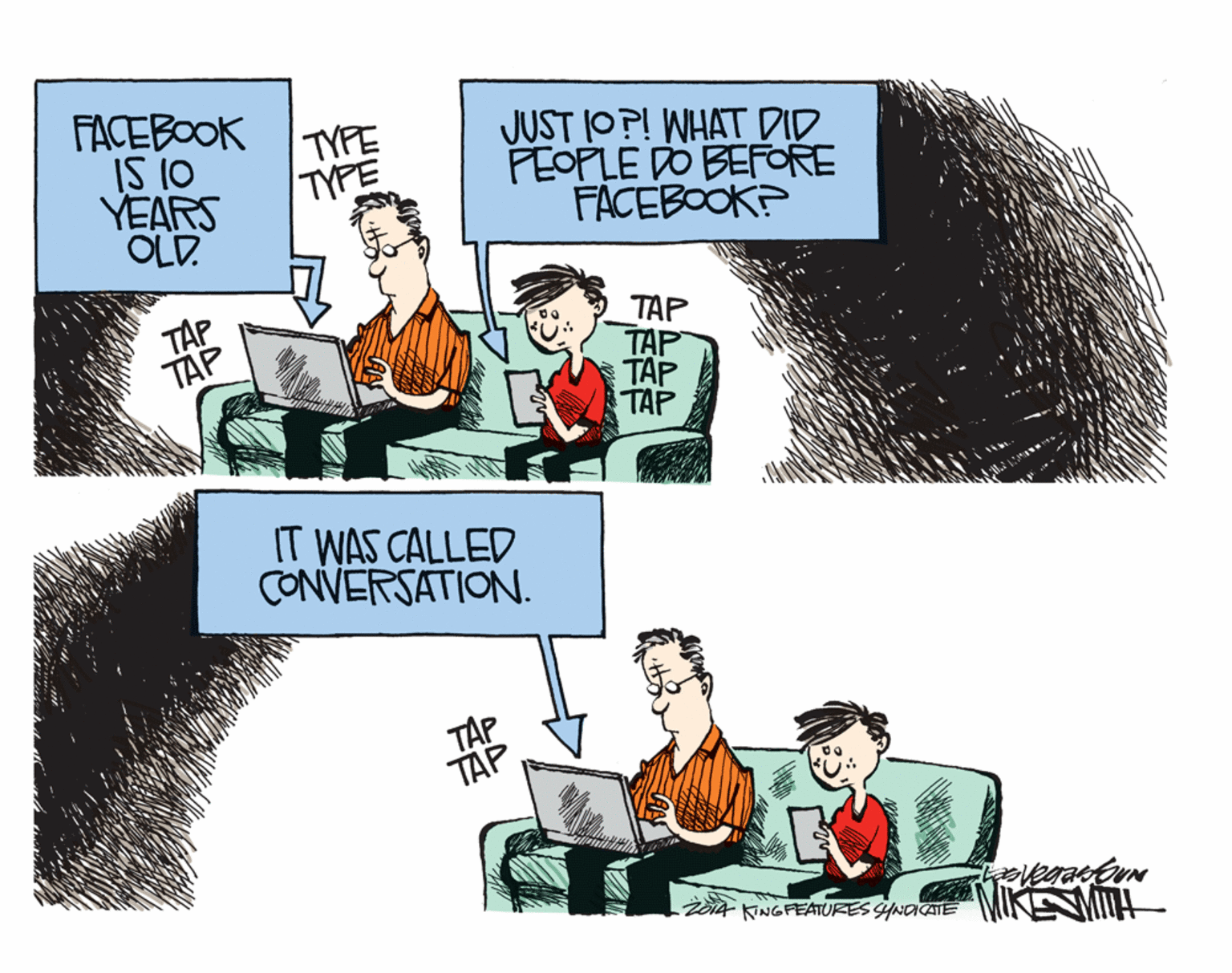 Comics OCR: FACEBOOK IS 10 YEARS OLD. TYPE TYPE JUST O?! WHAT DID FEOPLE DO BEFORE FACEBOOK? TAP TAP TAP T?P TAP TAP IT WAS CALLED CONVERSATION. T?P TAP 24 NNGFEATURES GwaE MIKEM FACEBOOK IS 10 YEARS OLD. TYPE TYPE JUST O?! WHAT DID FEOPLE DO BEFORE FACEBOOK? TAP TAP TAP T?P TAP TAP IT WAS CALLED CONVERSATION. T?P TAP 24 NNGFEATURES GwaE MIKEM
