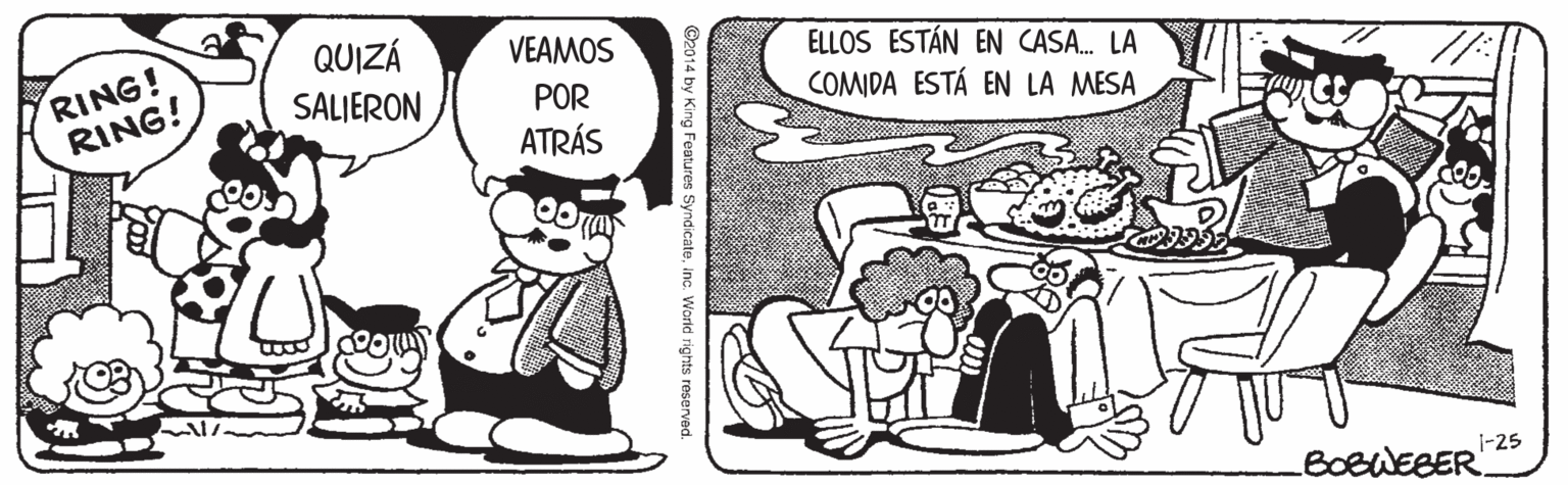 Rectangle OCR: QUIZÁ VEAMOS RING! RING! ELLOS ESTÁN EN CASA. LA COMIDA ESTÁ EN LA MESA SALIERON POR ATRÁS LBOBWEBER 1-25 2014 by King Features Syndicateinc. World rights reserved QUIZÁ VEAMOS RING! RING! ELLOS ESTÁN EN CASA. LA COMIDA ESTÁ EN LA MESA SALIERON POR ATRÁS LBOBWEBER 1-25 2014 by King Features Syndicateinc. World rights reserved