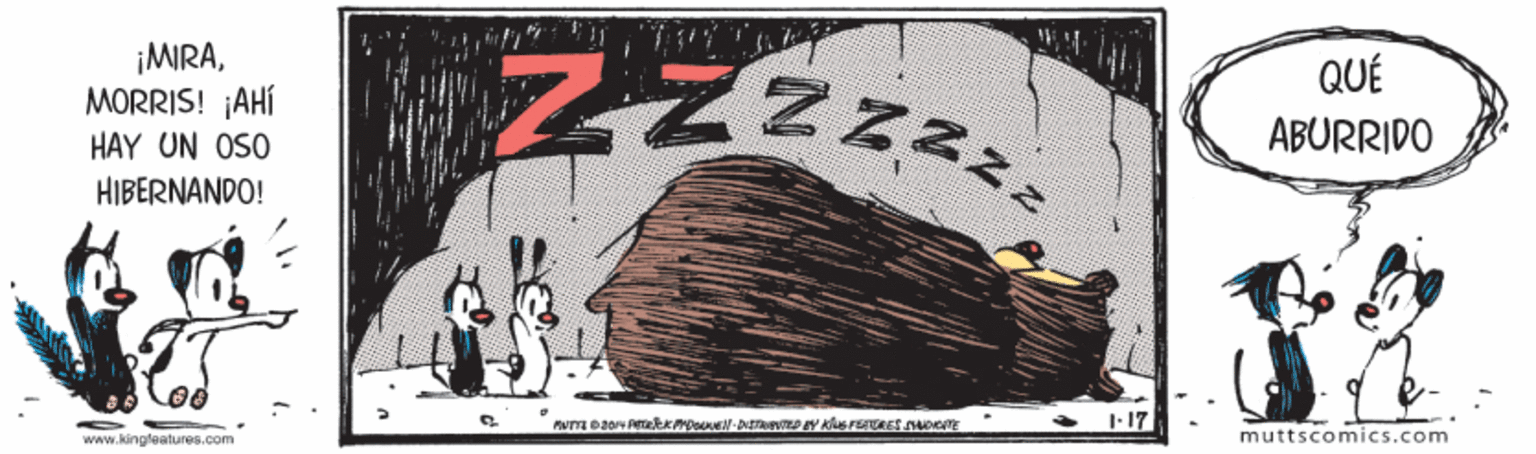 Rock OCR: ¡MIRAMORRIS! ¡AHÍ HAY UN OSO QUÉ ABURRIDO HIBERNANDO! 1-17 www.kingfeatures.com muttscomics.com ¡MIRAMORRIS! ¡AHÍ HAY UN OSO QUÉ ABURRIDO HIBERNANDO! 1-17 www.kingfeatures.com muttscomics.com