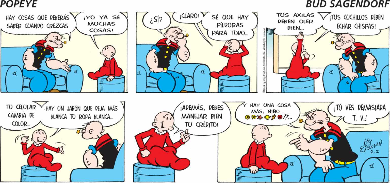 Human body OCR: POPEYE ¿ACERCA DE QUÉ? HABLEMOS DE HOMBRE A HOMBRECOCOLISO popeye.com ¡YO YA SÉ MUCHAS SÉ QUE HAY PÍLDORAS PARA TODO. HAY COSAS QUE DEBERÁS ¡CLARO! TUS AXILAS TUS CUCHILLOS DEBEN ECHAR CHISPAS! ¿SÍ? DEBEN OLER SABER CUANDO CREZCAS COSAS! BIEN. HAY UNA COSA MÁSNIÑO. TÚ VES DEMASIADA aT. V.! TU CELULAR HAY UN JABÓN QUE DEJA MÁS ¡ADEMÁSDEBES CAMBIA DE BLANCA TU ROPA BLANCA. MANEJAR BIEN COLOR. TU CRÉDITO! 2-2 POPEYE ¿ACERCA DE QUÉ? HABLEMOS DE HOMBRE A HOMBRECOCOLISO popeye.com ¡YO YA SÉ MUCHAS SÉ QUE HAY PÍLDORAS PARA TODO. HAY COSAS QUE DEBERÁS ¡CLARO! TUS AXILAS TUS CUCHILLOS DEBEN ECHAR CHISPAS! ¿SÍ? DEBEN OLER SABER CUANDO CREZCAS COSAS! BIEN. HAY UNA COSA MÁSNIÑO. TÚ VES DEMASIADA aT. V.! TU CELULAR HAY UN JABÓN QUE DEJA MÁS ¡ADEMÁSDEBES CAMBIA DE BLANCA TU ROPA BLANCA. MANEJAR BIEN COLOR. TU CRÉDITO! 2-2