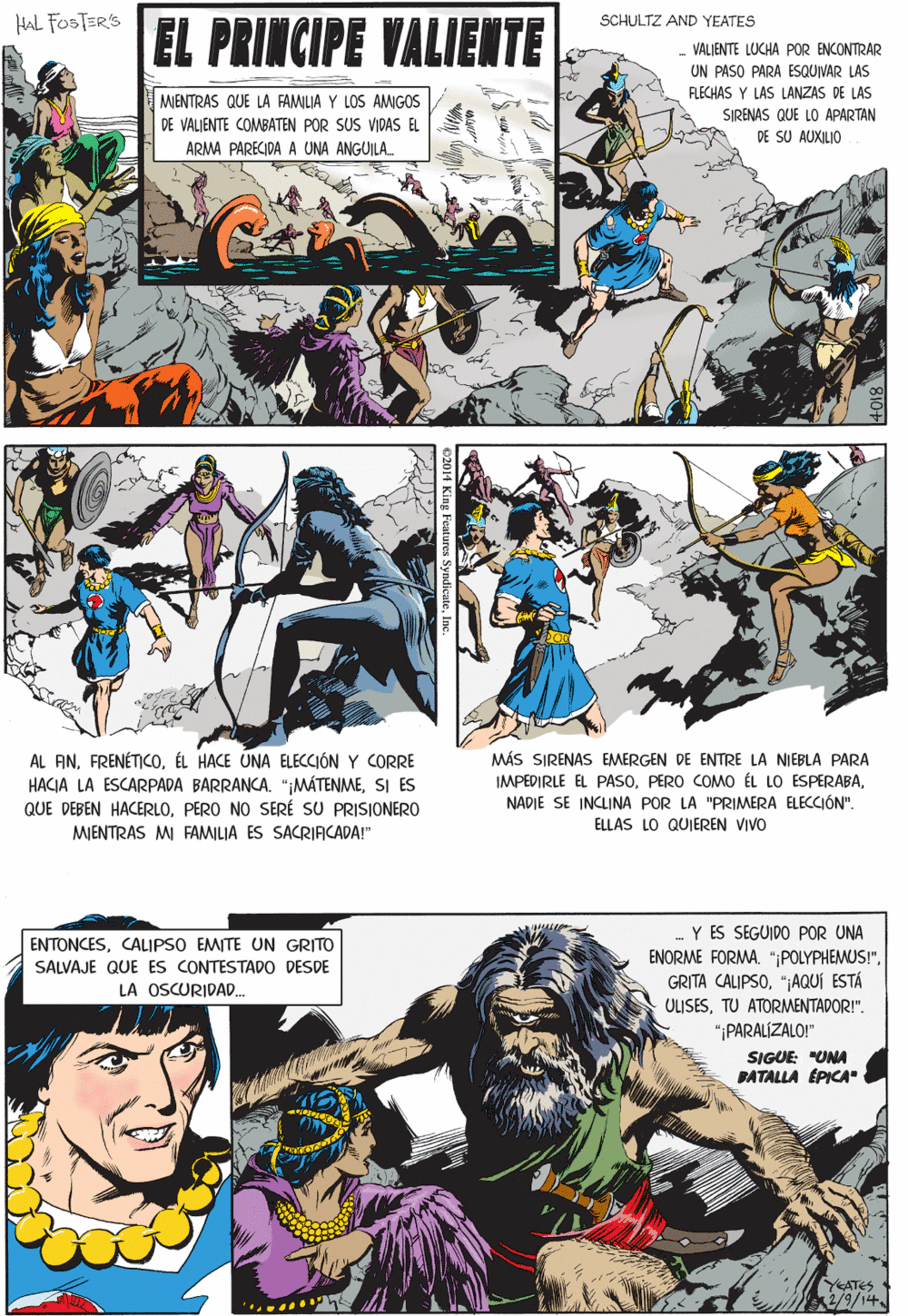 Parallel OCR: Hal FOSTER'S 'SCHULTZ AND YEATES EL PRINCIPE VALIENTE - VALIENTE LUCHA POR ENCONTRAR UN PASO PARA ESQUIVAR LAS FLECHAS Y LAS LANZAS DE LAS MENTRAS QUE LA FAMILIA Y LOS AMNGOS DE VALIENTE COMBATEN POR SUS VIDAS EL SIRENAS QUE LO APARTAN DE SU AUXILIO ARMA PARECIDA A UNA ANGUILA. AL ANÉL HACE UNA ELECCIÓN Y CORRE HACIA LA ESCARPADA BARRANCA. "¡MÁTENMESI ES QUE DEBEN HACERLOPERO NO SERÉ SU PRISIONERO MIENTRAS MI FAMILIA ES SACRIACADA!" 02014 King Features SyndicateInc. .Y ES SEGUIDO POR UNA ENORME FORMA. "POLYPHEMUS !""¡AQUÍ ESTÁ OLISESTU ATORMENTADOR!". "¡PARALIZALO!" SIGUE: "UNA BATALLA ÉPICA ENTONCESCALIPSO EMITE UN GRITO SALVAJE QUE ES CONTESTADO DESDE LA OSCURIDAD. MÁS SIRENAS EMERGEN DE ENTRE LA NIEBLA PARA IMPEDIRLE EL PASONADIE SE INCLINA POR LA "PRIMERA ELECCIÓN". ÉLLÁS LO QUIEREN VIVO YATES K2/9/14 Hal FOSTER'S 'SCHULTZ AND YEATES EL PRINCIPE VALIENTE - VALIENTE LUCHA POR ENCONTRAR UN PASO PARA ESQUIVAR LAS FLECHAS Y LAS LANZAS DE LAS MENTRAS QUE LA FAMILIA Y LOS AMNGOS DE VALIENTE COMBATEN POR SUS VIDAS EL SIRENAS QUE LO APARTAN DE SU AUXILIO ARMA PARECIDA A UNA ANGUILA. AL ANÉL HACE UNA ELECCIÓN Y CORRE HACIA LA ESCARPADA BARRANCA. "¡MÁTENMESI ES QUE DEBEN HACERLOPERO NO SERÉ SU PRISIONERO MIENTRAS MI FAMILIA ES SACRIACADA!" 02014 King Features SyndicateInc. .Y ES SEGUIDO POR UNA ENORME FORMA. "POLYPHEMUS !"GRITA CALIPSO"¡AQUÍ ESTÁ OLISESTU ATORMENTADOR!". "¡PARALIZALO!" SIGUE: "UNA BATALLA ÉPICA ENTONCESCALIPSO EMITE UN GRITO SALVAJE QUE ES CONTESTADO DESDE LA OSCURIDAD. MÁS SIRENAS EMERGEN DE ENTRE LA NIEBLA PARA IMPEDIRLE EL PASOPERO COMO ÉL LO ESPERABANADIE SE INCLINA POR LA "PRIMERA ELECCIÓN". ÉLLÁS LO QUIEREN VIVO YATES K2/9/14