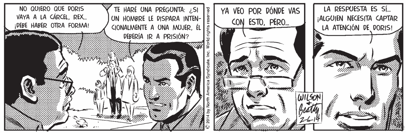 Font OCR: LA RESPUESTA ES SÍ. NO QUIERO QUE DORIS VAYA A LA CÁRCELREX. DEBE HABER OTRA FORMA! TE HARÉ UNA PREGUNTA: ¿SI UN HOMBRE LE DISPARA INTEN- CIONALMENTE A UNA MUJERÉL DEBERÍA IR A PRISIÓN? YA VEO POR DÓNDE VAS CON ESTOPERO. ¡ALGUIEN NECESITA CAPTAR LA ATENCIÓN DE DORIS! WILSON 26-14 ponuesaa 2014 by North America SyndicateInc. World LA RESPUESTA ES SÍ. NO QUIERO QUE DORIS VAYA A LA CÁRCELREX. DEBE HABER OTRA FORMA! TE HARÉ UNA PREGUNTA: ¿SI UN HOMBRE LE DISPARA INTEN- CIONALMENTE A UNA MUJERÉL DEBERÍA IR A PRISIÓN? YA VEO POR DÓNDE VAS CON ESTOPERO. ¡ALGUIEN NECESITA CAPTAR LA ATENCIÓN DE DORIS! WILSON 26-14 ponuesaa 2014 by North America SyndicateInc. World
