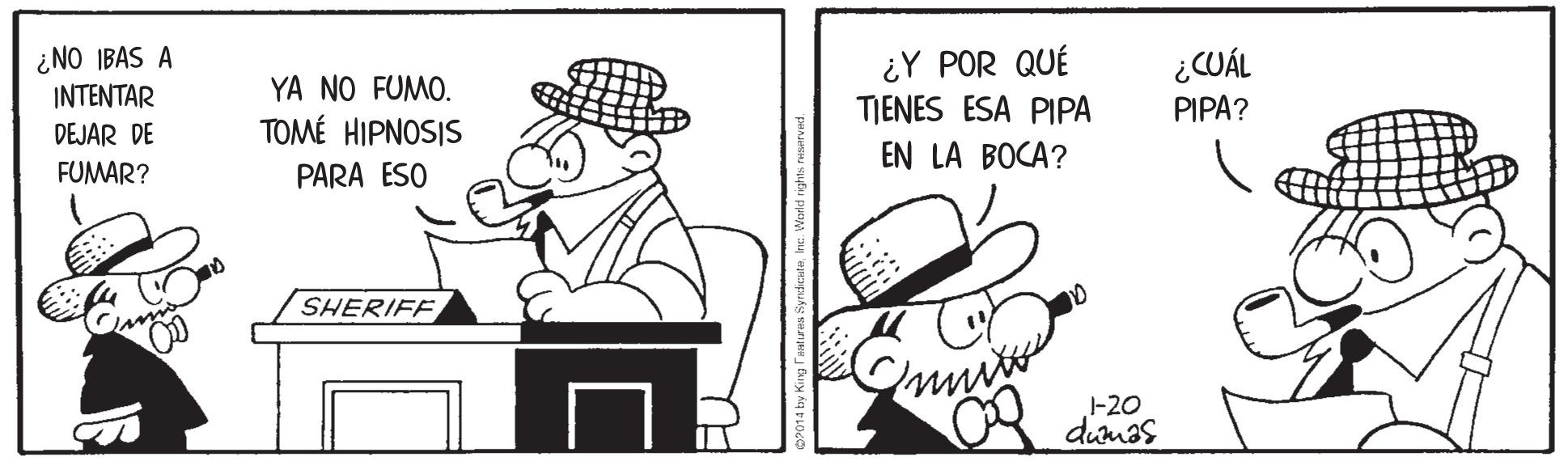 Art OCR: ¿NO IBAS A INTENTAR DEJAR DE ¿Y POR QUÉ TIENES ESA PIPA EN LA BOCA? ¿CUÁL YA NO FUMO. PIPA? TOMÉ HIPNOSIS FUMAR? PARA ESO SHERIFF -20 dumas ¿NO IBAS A INTENTAR DEJAR DE ¿Y POR QUÉ TIENES ESA PIPA EN LA BOCA? ¿CUÁL YA NO FUMO. PIPA? TOMÉ HIPNOSIS FUMAR? PARA ESO SHERIFF -20 dumas