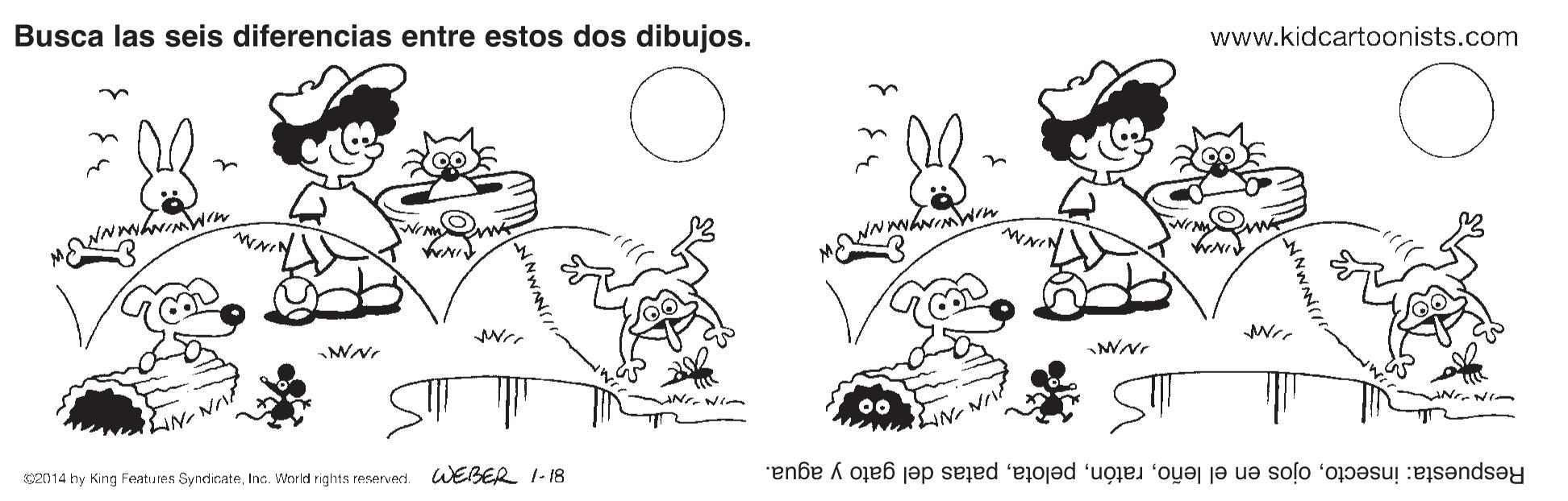 Organism OCR: Busca las seis diferencias entre estos dos dibujos. www.kidcartoonists.com WNIN C2014 hy King Features SyndicateInc. World rights reserved. WEBER I-18 Respuesta: insectopatas del gato y agua. Busca las seis diferencias entre estos dos dibujos. www.kidcartoonists.com WNIN C2014 hy King Features SyndicateInc. World rights reserved. WEBER I-18 Respuesta: insectoojos en el leñopatas del gato y agua.