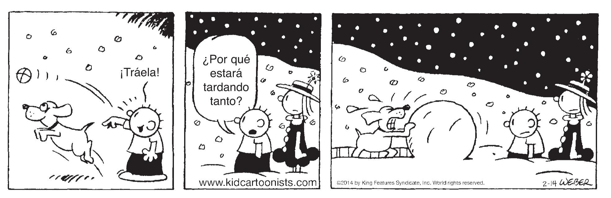 Illustration OCR: ¡Tráela! www.kidcartoonists.com 2-14 WEBER 2014 by King Features SyndicateInc. World rights reserved. ¡Tráela! www.kidcartoonists.com 2-14 WEBER 2014 by King Features SyndicateInc. World rights reserved.