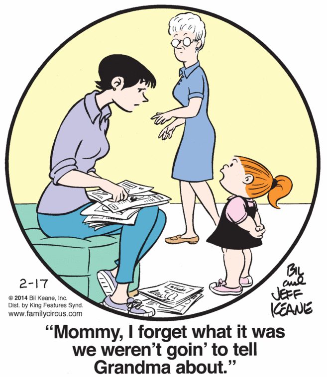 Human body OCR: Bly 2-17 © 2014 Bil KeaneInc. Dist. by King Features Synd. www.familycircus.com JEFF KEANE "MommyI forget what it was we weren't goin' to tell Grandma about." Bly 2-17 © 2014 Bil KeaneInc. Dist. by King Features Synd. www.familycircus.com JEFF KEANE "MommyI forget what it was we weren't goin' to tell Grandma about."