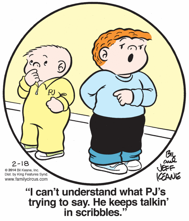 Human body OCR: 2-18 © 2014 Bil KeaneInc. Dist. by King Features Synd. www.familycircus.com JEFF KEANE "I can't understand what PJ's trying to say. He keeps talkin' in scribbles.' 2-18 © 2014 Bil KeaneInc. Dist. by King Features Synd. www.familycircus.com JEFF KEANE "I can't understand what PJ's trying to say. He keeps talkin' in scribbles.'