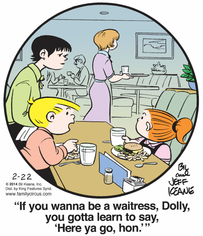 Illustration OCR: 2-22 © 2014 Bil KeaneInc. Dist. by King Features Synd. www.familycircus.com JEFF KEANE "If you wanna be a waitresshon.' 2-22 © 2014 Bil KeaneInc. Dist. by King Features Synd. www.familycircus.com JEFF KEANE "If you wanna be a waitressyou gotta learn to say"Here ya go