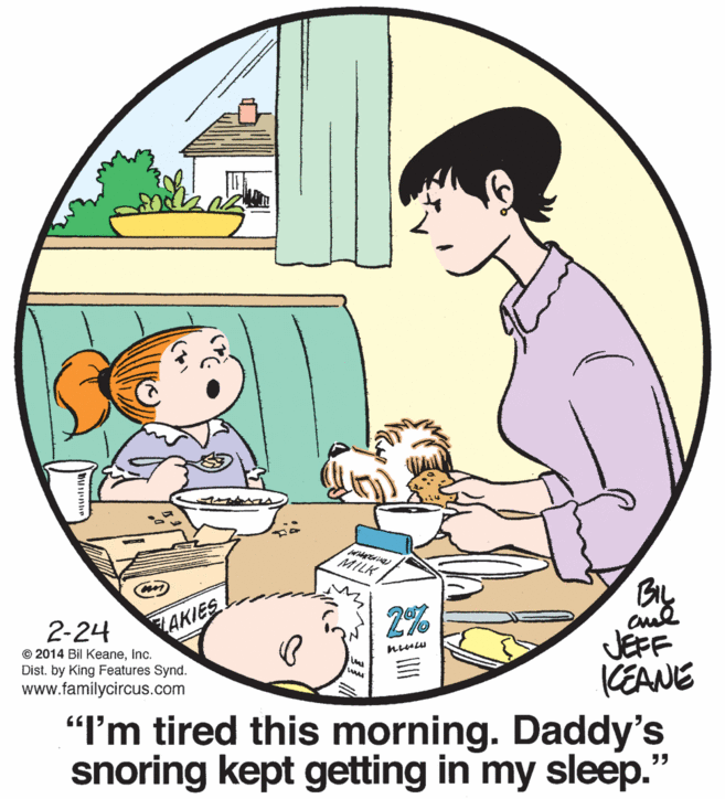 Font OCR: MILK AKIES 2% 2-24 JEFF KEANE "I'm tired this morning. Daddy's snoring kept getting in my sleep." © 2014 Bil KeaneInc. Dist. by King Features Synd. www.familycircus.com MILK AKIES 2% 2-24 JEFF KEANE "I'm tired this morning. Daddy's snoring kept getting in my sleep." © 2014 Bil KeaneInc. Dist. by King Features Synd. www.familycircus.com