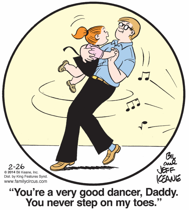 Drawing OCR: aud JEFF KEANE "You're a very good dancerDaddy. You never step on my toes." 2-26 © 2014 Bil Keaneinc. Dist. by King Features Synd. www.familycircus.com aud JEFF KEANE "You're a very good dancerDaddy. You never step on my toes." 2-26 © 2014 Bil Keaneinc. Dist. by King Features Synd. www.familycircus.com
