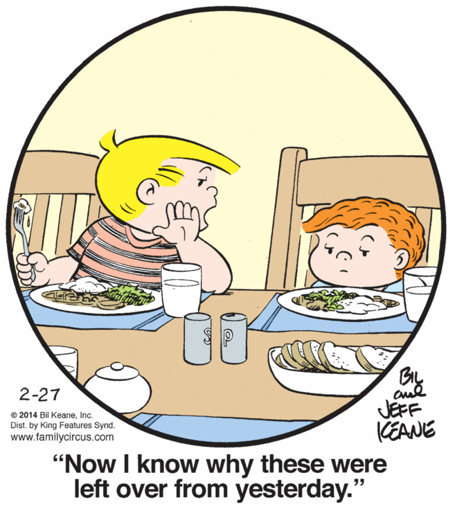 Circle OCR: 30 2-27 © 2014 Bil KeaneInc. Dist. by King Features Synd. www.familycircus.com JEFF KEANE "Now I know why these were left over from yesterday." 30 2-27 © 2014 Bil KeaneInc. Dist. by King Features Synd. www.familycircus.com JEFF KEANE "Now I know why these were left over from yesterday."