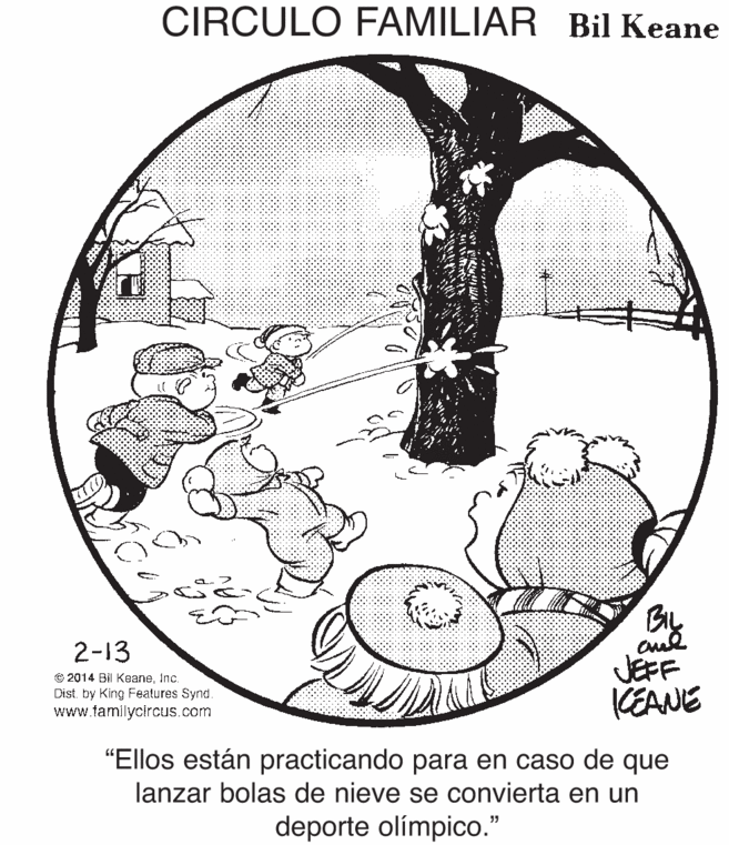 Drawing OCR: CIRCULO FAMILIAR Bil Keane 2-13 JEFF KEANE © 2014 Bil KeaneInc. Dist. by King Features Synd. www.famllycircus.com "Ellos están practicando para en caso de que lanzar bolas de nieve se convierta en un deporte olímpico." CIRCULO FAMILIAR Bil Keane 2-13 JEFF KEANE © 2014 Bil KeaneInc. Dist. by King Features Synd. www.famllycircus.com "Ellos están practicando para en caso de que lanzar bolas de nieve se convierta en un deporte olímpico."