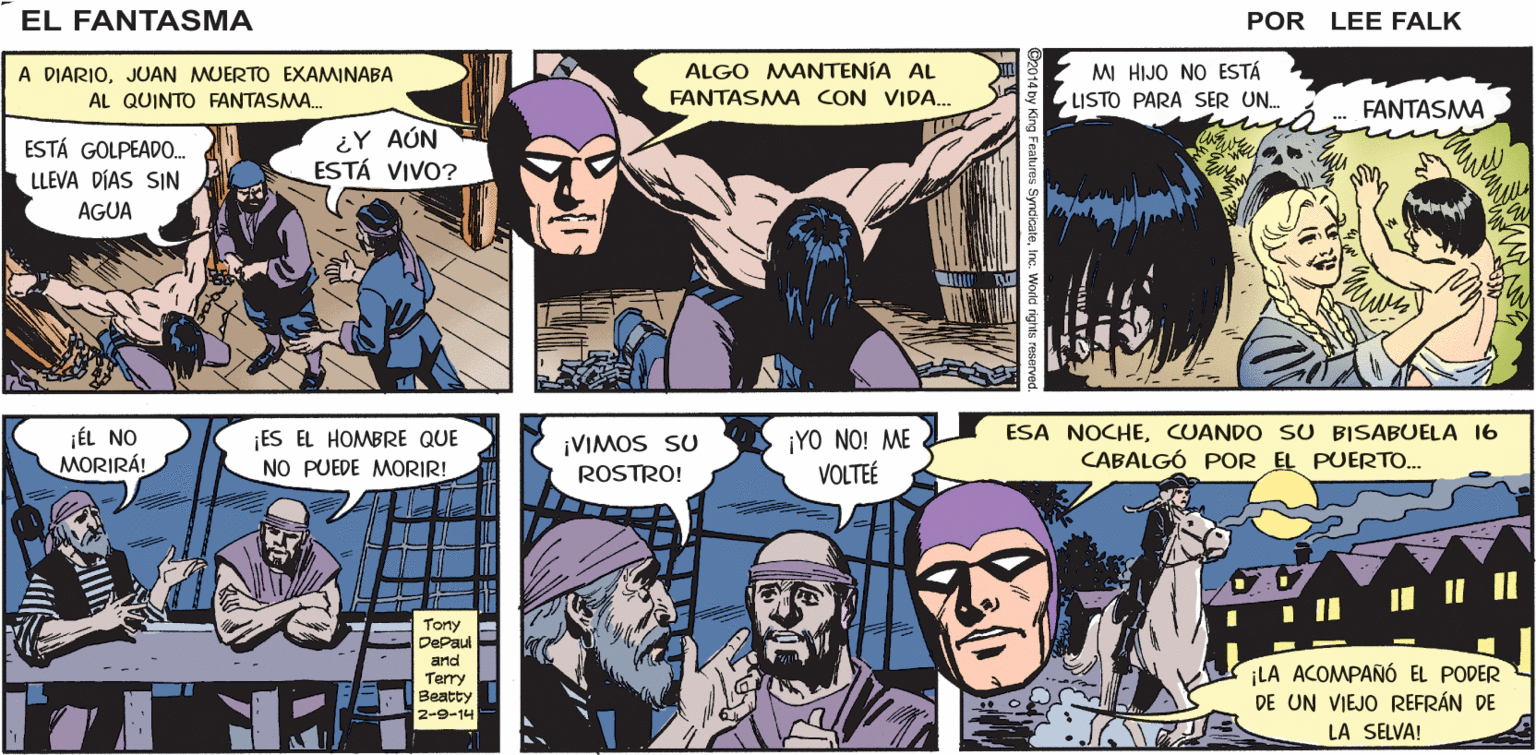 Comics OCR: PAPÁ¿QUÉ TAN LEJOS ESTÁ JULIET ADAMS ¿POR QUÉ SE LAS ESTARÁ CONTANDO? EL JÉL ESTÁ POR ¿ES LA HISTORIA DE. FÄNTASMA LA MUERTE DE UN MORIR! WALKER? ¿ELLA SALVA AL QUINTO FANTASMA? FANTASMA? POR LEE FALK A DIARIOJUAN MUERTO EXAMINABA AL QUINTO FANTASMA. ALGO MANTENÍA AL FANTASMA CON VIDA. M HIJO NO ESTÁ LISTO PARA SER UN. FANTASMA ¿Y AÚN ESTÁ VIVO? ESTÁ GOLPEAD0. LLEVA DÍAS SIN AGUA ¡ÉL NO MORIRÁ! ¡ES EL HOMBRE QUE NO PUEDE MORIR! ¡VIMOS SU ROSTRO! ¡YO NO! ME VOLTEÉ ESA NOCHECUANDO SU BISABUELA 16 CABALGÓ POR EL PUERTO... Tony DePaul and Terry Beatty 2-9-14 ¡LA ACOMPAÑÓ EL PODER DE UN VIEJO REFRÁN DE LA SELVA! PAPÁ¿QUÉ TAN LEJOS ESTÁ JULIET ADAMS ¿POR QUÉ SE LAS ESTARÁ CONTANDO? EL JÉL ESTÁ POR ¿ES LA HISTORIA DE. FÄNTASMA LA MUERTE DE UN MORIR! WALKER? ¿ELLA SALVA AL QUINTO FANTASMA? FANTASMA? POR LEE FALK A DIARIOJUAN MUERTO EXAMINABA AL QUINTO FANTASMA. ALGO MANTENÍA AL FANTASMA CON VIDA. M HIJO NO ESTÁ LISTO PARA SER UN. FANTASMA ¿Y AÚN ESTÁ VIVO? ESTÁ GOLPEAD0. LLEVA DÍAS SIN AGUA ¡ÉL NO MORIRÁ! ¡ES EL HOMBRE QUE NO PUEDE MORIR! ¡VIMOS SU ROSTRO! ¡YO NO! ME VOLTEÉ ESA NOCHECUANDO SU BISABUELA 16 CABALGÓ POR EL PUERTO... Tony DePaul and Terry Beatty 2-9-14 ¡LA ACOMPAÑÓ EL PODER DE UN VIEJO REFRÁN DE LA SELVA!