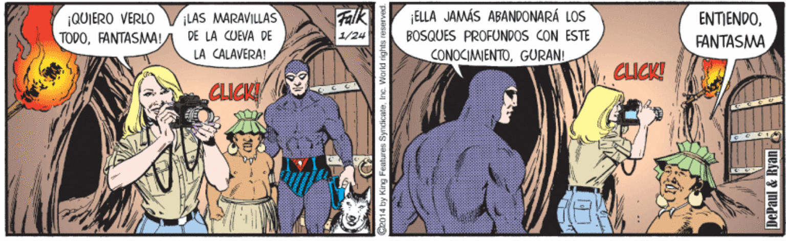 Comics OCR: Falk 1/24 ELLA JAMÁS ABANDONARÁ LOS BOSQUES PROFUNDOS CON ESTE CONOCIMIENTOGURANI ¡LAS MARAVILLAS ¡QUIERO VERLO TODOFANTASMA! ENTIENDOFANTASMA DE LA CUEVA DE LA CALAVERA! CLICK! CLICK Ce014 by King Features SyndicateInc. World DePaul & Ryan Falk 1/24 ELLA JAMÁS ABANDONARÁ LOS BOSQUES PROFUNDOS CON ESTE CONOCIMIENTOGURANI ¡LAS MARAVILLAS ¡QUIERO VERLO TODOFANTASMA! ENTIENDOFANTASMA DE LA CUEVA DE LA CALAVERA! CLICK! CLICK Ce014 by King Features SyndicateInc. World DePaul & Ryan