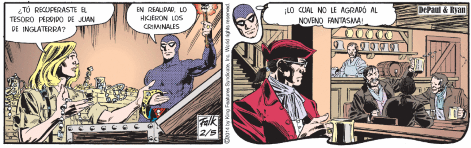 Sharing OCR: i TÚ RECUPERASTE EL TESORO PERDIDO DE JUAN DE INGLATERRA? ¡LO CUAL NO LE AGRADÓ AL NOVENO FANTASMA! EN REALIDADLO DePaul & Ryan HICIERON LOs CRIMINALES 00000 ?k 2/5 d2014 by King Features SyndicateInc. Workd rights i i TÚ RECUPERASTE EL TESORO PERDIDO DE JUAN DE INGLATERRA? ¡LO CUAL NO LE AGRADÓ AL NOVENO FANTASMA! EN REALIDADLO DePaul & Ryan HICIERON LOs CRIMINALES 00000 ? k 2/5 d2014 by King Features SyndicateInc. Workd rights i