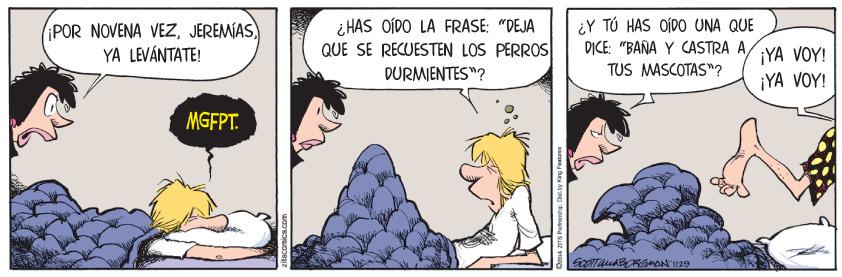 Conversation OCR: ¡POR NOVENA VEZJEREMÍAS) YA LEVÁNTATE! ¿ HAS OÍDO LA FRASE: "DEJA QUE SE RECUESTEN LÖS PERROS DURMIENTES"? ¿Y TÚ HAS OÍDO UNA QUE DICE: "BAÑA Y CASTRA ATUS MASCOTAS"? ¡YA VOY! ¡YA VOY! MGFPT. ¡POR NOVENA VEZJEREMÍAS) YA LEVÁNTATE! ¿ HAS OÍDO LA FRASE: "DEJA QUE SE RECUESTEN LÖS PERROS DURMIENTES"? ¿Y TÚ HAS OÍDO UNA QUE DICE: "BAÑA Y CASTRA ATUS MASCOTAS"? ¡YA VOY! ¡YA VOY! MGFPT.