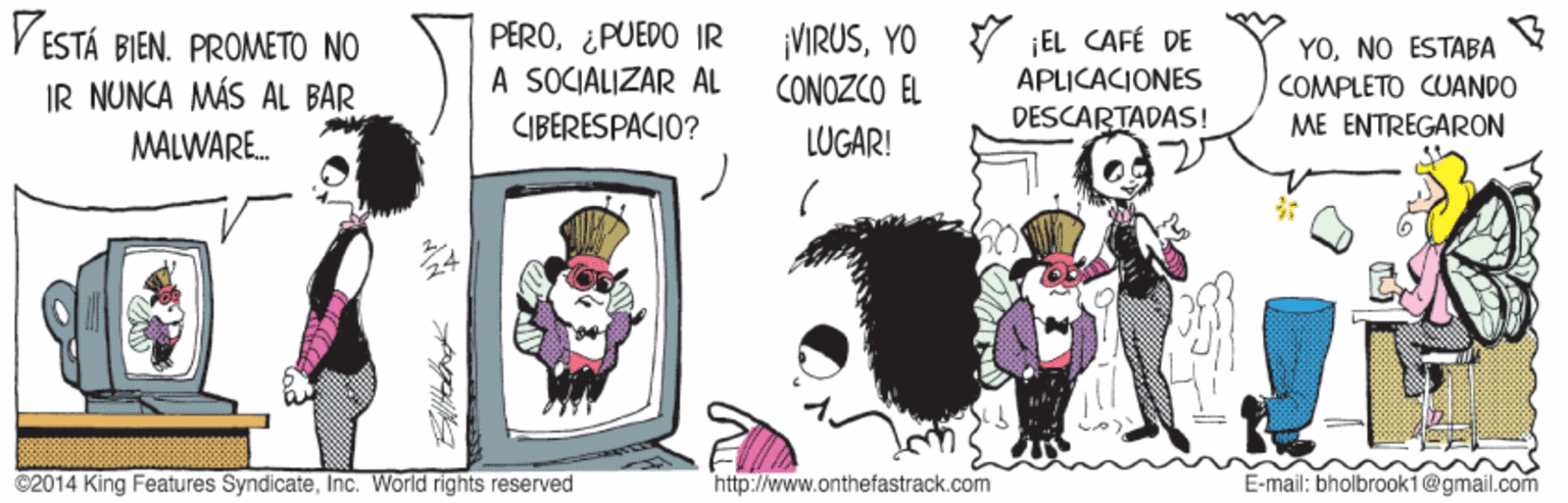 Illustration OCR: V ESTÁ BIEN. PROMETO NO PERO¿PUEDO IR A SOCIALIZAR AL ¡VIRUSYO Y EL CAFÉ DE APLICACIONES DESCARTADAS! YONO ESTABA CONOZCO EL COMPLETO CUANDO IR NUNCA MÁS AL BAR MALWARE. CIBERESPACIO? LUGAR! ME ENTREGARON ©2014 King Features SyndicateInc. World rights reserved http://www.onthefastrack.com E-mail; bholbrooki@gmail.com V ESTÁ BIEN. PROMETO NO PERO¿PUEDO IR A SOCIALIZAR AL ¡VIRUSYO Y EL CAFÉ DE APLICACIONES DESCARTADAS! YONO ESTABA CONOZCO EL COMPLETO CUANDO IR NUNCA MÁS AL BAR MALWARE. CIBERESPACIO? LUGAR! ME ENTREGARON ©2014 King Features SyndicateInc. World rights reserved http://www.onthefastrack.com E-mail; bholbrooki@gmail.com