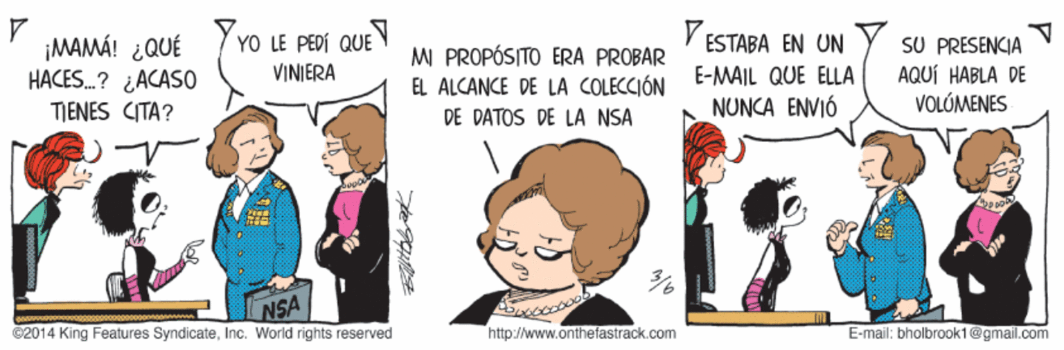 Font OCR: V ESTABA EN UN ¡MAMÁ! ¿QUÉ HACES.? ¿ACAS0 TIENES CITA? YO LE PEDÍ QUE VINIERA MI PROPÓSITO ERA PROBAR EL ALCANCE DE LA COLECCIÓN SU PRESENCIA AQUÍ HABLA DE ??????NES E-MAIL QUE ELLA DE DATOS DE LA NSA NUNCA ENVIÓ NSA ©2014 King Features SyndicateInc. World rights reserved http://www.onthefastrack.com E-mail: bholbrook1@gmail.com V ESTABA EN UN ¡MAMÁ! ¿QUÉ HACES.? ¿ACAS0 TIENES CITA? YO LE PEDÍ QUE VINIERA MI PROPÓSITO ERA PROBAR EL ALCANCE DE LA COLECCIÓN SU PRESENCIA AQUÍ HABLA DE ??????NES E-MAIL QUE ELLA DE DATOS DE LA NSA NUNCA ENVIÓ NSA ©2014 King Features SyndicateInc. World rights reserved http://www.onthefastrack.com E-mail: bholbrook1@gmail.com