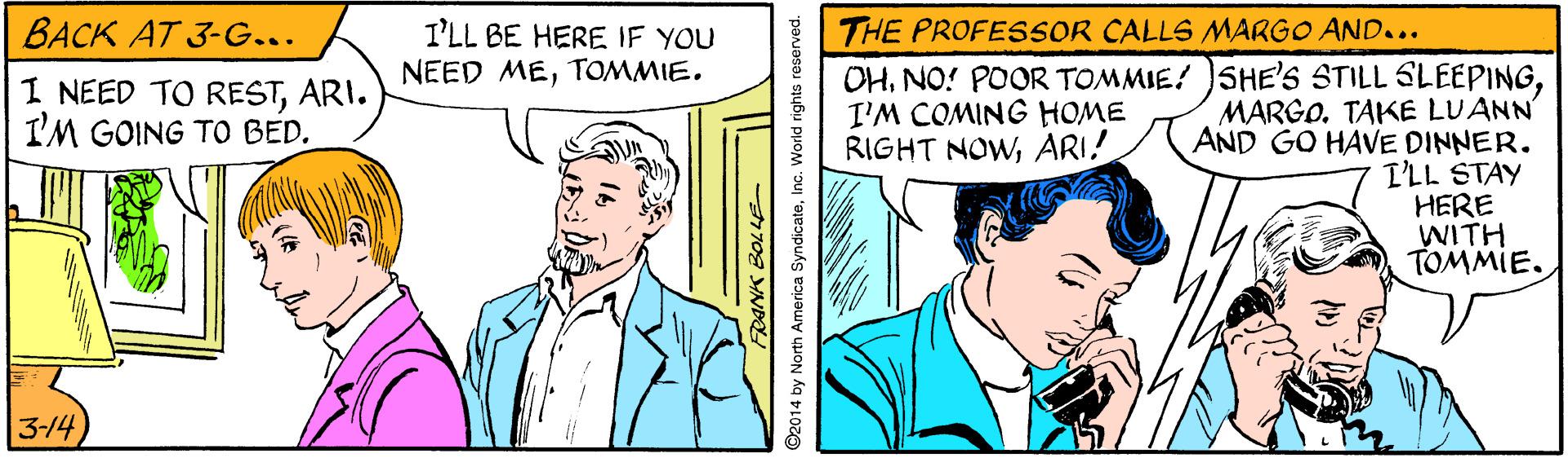 Line OCR: BACK AT 3-G... I'LL BE HERE IF YOU NEED METOMMIE. THE PROFESSOR CALLS MARGO AND... OHMARGO. TAKE LUANN AND GO HAVE DINNER. I'LL STAY HERE WITH TOMMIE. 1 NEED TO RESTARI. I'M GOING TO BED. I'M COMING HOME RIGHT NOWARI! 3-14 ©2014 by North America SyndicateWorld rights reserved. BACK AT 3-G... I'LL BE HERE IF YOU NEED METOMMIE. THE PROFESSOR CALLS MARGO AND... OHNO! POOR TOMMIE! )SHE'S STILL SLEEPINGMARGO. TAKE LUANN AND GO HAVE DINNER. I'LL STAY HERE WITH TOMMIE. 1 NEED TO RESTARI. I'M GOING TO BED. I'M COMING HOME RIGHT NOWARI! 3-14 ©2014 by North America SyndicateWorld rights reserved.