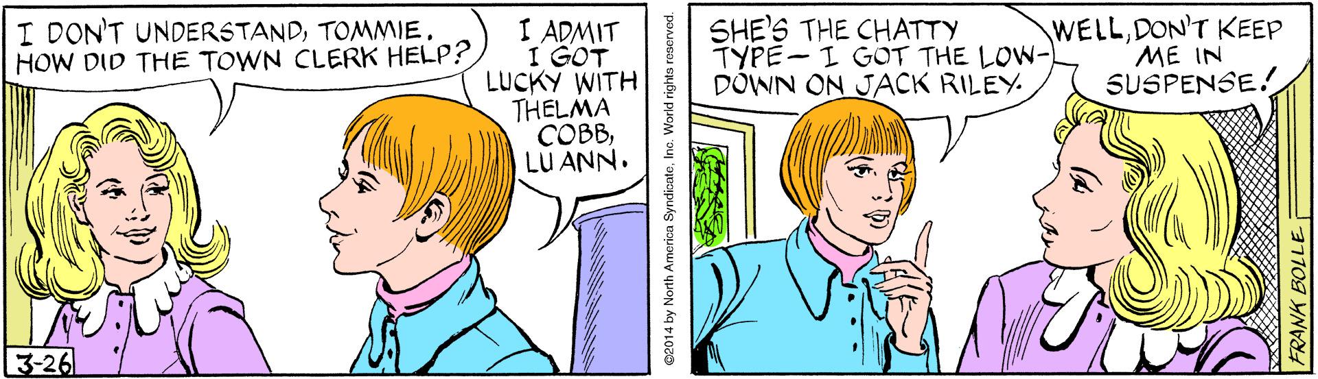Jaw OCR: I ADMIT I GOT LUCKY WITH THELMA ????LU ANN. SHE'S THE CHATTY TYPE-I GOT THE LOW- DOWN ON JACK RILEY WELLDON'T KEEP ME IN SUSPENSE! I DON'T UNDERSTANDHOW DID THE TOWN CLERK HELP? 3-26 FRANK BOLLE I ADMIT I GOT LUCKY WITH THELMA ????LU ANN. SHE'S THE CHATTY TYPE-I GOT THE LOW- DOWN ON JACK RILEY WELLDON'T KEEP ME IN SUSPENSE! I DON'T UNDERSTANDHOW DID THE TOWN CLERK HELP? 3-26 FRANK BOLLE