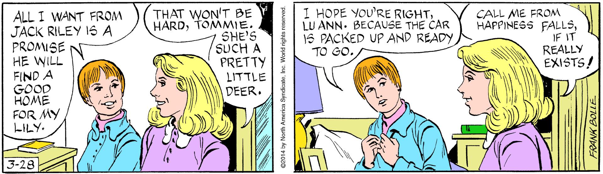 Gesture OCR: ALL I WANT FROM JACK RILEY 16 A PROMISE HE WILL FIND A GOOD HOME FOR MY LILY. THAT WON'T BE HARDTOMMIE. SHE'S SUCH A PRETTY LITTLE I HOPE YOU'RE RIGHTLU ANN. BECAUSE THE CAR 1S PACKED UP AND READY TO GO. CALL ME FROM HAPPINESS FALLSIF IT REALLY EXISTS! DEER. 3-28 92014 by North America SyndicateInc. World rights reserved. FRANK BOLLE ALL I WANT FROM JACK RILEY 16 A PROMISE HE WILL FIND A GOOD HOME FOR MY LILY. THAT WON'T BE HARDTOMMIE. SHE'S SUCH A PRETTY LITTLE I HOPE YOU'RE RIGHTLU ANN. BECAUSE THE CAR 1S PACKED UP AND READY TO GO. CALL ME FROM HAPPINESS FALLSIF IT REALLY EXISTS! DEER. 3-28 92014 by North America SyndicateInc. World rights reserved. FRANK BOLLE