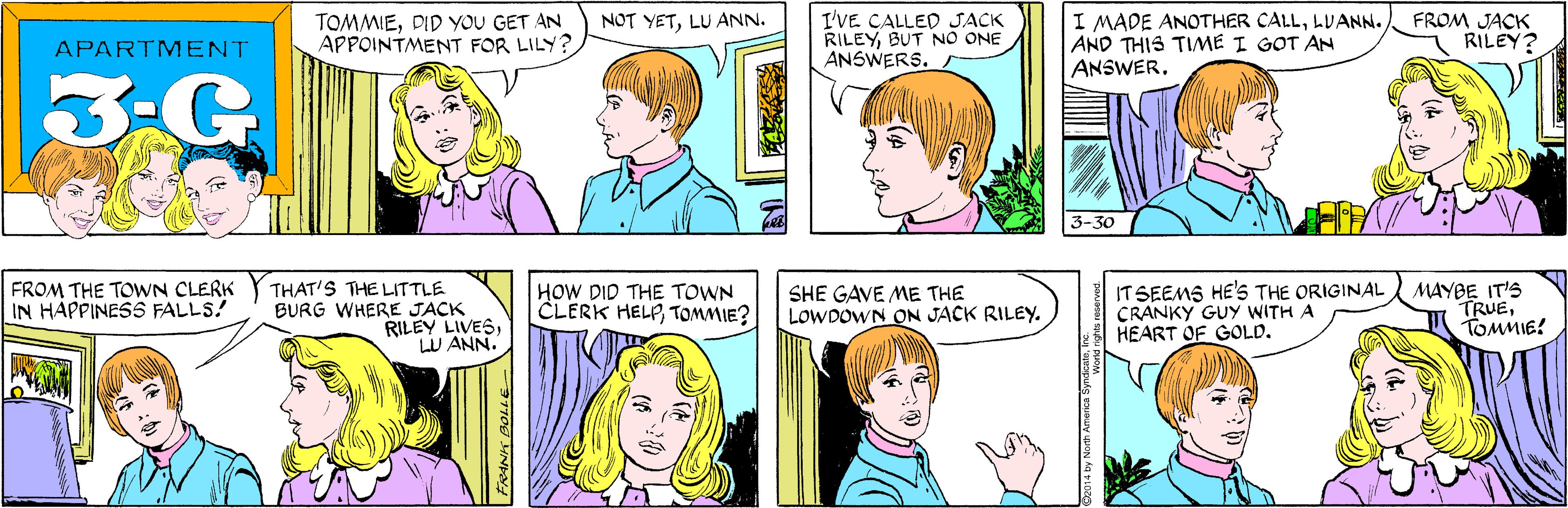 Organ OCR: TOMMIEDID YOU GET AN APPOINTMENT FOR LILY? I'VE CALLED JACK RILEYBUT NO ONE ANSWERS. NOT YETLU ANN. APARTMENT 3-G I MADE ANOTHER CALLLUANN. AND THIS TIME I GOT AN ANSWERTHAT'S THE LITTLE BURG WHERE JACK RILEY LIVESLU ANN. FROM JACK RILEY? FROM THE TOWN CLERK IN HAPPINESS FALLS! 3-30 HOW DID THE TOWN CLERK HELPTOMMIE? SHE GAVE ME THE LOWDOWN ON JACK RILEY. IT SEEMS HE'S THE ORIGINAL CRANKY GUY WITH A HEART OF GOLD. MAYBE IT'S TRUETOMMIE! 2014 by North Amer TOMMIEDID YOU GET AN APPOINTMENT FOR LILY? I'VE CALLED JACK RILEYBUT NO ONE ANSWERS. NOT YETLU ANN. APARTMENT 3-G I MADE ANOTHER CALLLUANN. AND THIS TIME I GOT AN ANSWERTHAT'S THE LITTLE BURG WHERE JACK RILEY LIVESLU ANN. FROM JACK RILEY? FROM THE TOWN CLERK IN HAPPINESS FALLS! 3-30 HOW DID THE TOWN CLERK HELPTOMMIE? SHE GAVE ME THE LOWDOWN ON JACK RILEY. IT SEEMS HE'S THE ORIGINAL CRANKY GUY WITH A HEART OF GOLD. MAYBE IT'S TRUETOMMIE! 2014 by North Amer