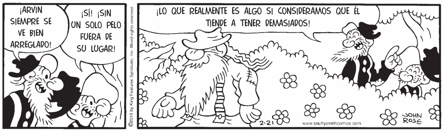 Mammal OCR: ¡LO QUE REALMENTE ES ALGO SI CONSIDERAMOS QUE ÉL ¡ARVIN SJEMPRE SE VE BIEN |S! SIN UN SOLO PELO TIENDE A TENER DEMASIADOS! FUERA DE ARREGLADO! SU LUGAR! JOHN ROSE www.snuttysmithcomics com Features SyndicatoInc. Worid rights r ¡LO QUE REALMENTE ES ALGO SI CONSIDERAMOS QUE ÉL ¡ARVIN SJEMPRE SE VE BIEN |S! SIN UN SOLO PELO TIENDE A TENER DEMASIADOS! FUERA DE ARREGLADO! SU LUGAR! JOHN ROSE www.snuttysmithcomics com Features SyndicatoInc. Worid rights r